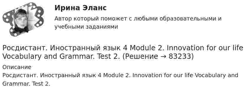     
            Описание
            Росдистант. Иностранный язык 4 Module 2. Innovation for our life Vocabulary and Grammar. Test 2.   
            
            
            Росдистант. Иностранный язык 4. Module 2. Innovation for our life. Video tasks 2.Росдистант. Иностранный язык 4 Module 2. Innovation for our life Vocabulary and Grammar. Test 2.Росдистант. Иностранный язык 4. Module 3. Living in Digital Age and Society. Video tasks 3.Росдистант. Иностранный язык 4 Module 3. Living in Digital Age and Society Vocabulary and Grammar. Test 3.Росдистант. Иностранный язык 4. Revision. Final test.Росдистант Иностранный язык 4 Test 1Росдистант Иностранный язык 4 Test 2[Росдистант] Иностранный язык 3 (контрольная работа, практические задания)Росдистант. Иностранный язык 3. Практические задания. Creative challenge 1-3.(Росдистант) Иностранный язык 3 (тесты, Lanuage in Use, Listening, Reading)(Росдистант) Иностранный язык 3 (тесты, Lanuage in Use, Listening, Reading)РОСДИСТАНТ Иностранный язык 43 vocabulary and grammar test, reading tasks, videoРОСДИСТАНТ.Иностранный язык 4.Language in Use 1-3.Росдистант. Иностранный язык 4. Module 1. Generation Gap. Video tasks 1.