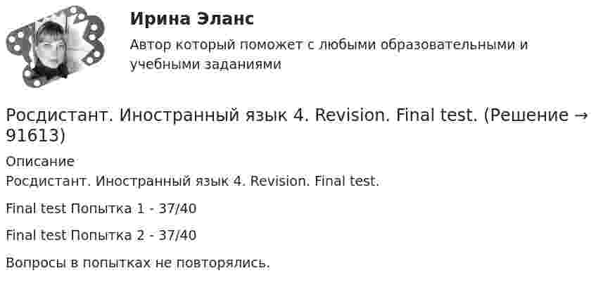     
            Описание
            Росдистант. Иностранный язык 4. Revision. Final test. Final test Попытка 1 - 37/40 Final test Попытка 2 - 37/40Вопросы в попытках не повторялись.   
            
            
            Росдистант. Иностранный язык 4 Module 3. Living in Digital Age and Society Vocabulary and Grammar. Test 3.Росдистант. Иностранный язык 4. Revision. Final test.Росдистант Иностранный язык 4 Test 1Росдистант Иностранный язык 4 Test 2Росдистант Иностранный язык 4 Test 3Росдистант Иностранный язык 4 Video tasks 2Росдистант Иностранный язык 4 Video tasks 3(Росдистант) Иностранный язык 3 (тесты, Lanuage in Use, Listening, Reading)РОСДИСТАНТ Иностранный язык 43 vocabulary and grammar test, reading tasks, videoРОСДИСТАНТ.Иностранный язык 4.Language in Use 1-3.Росдистант. Иностранный язык 4. Module 1. Generation Gap. Video tasks 1.Росдистант. Иностранный язык 4 Module 1. Generation Gap Vocabulary and Grammar. Test 1.Росдистант. Иностранный язык 4. Module 2. Innovation for our life. Video tasks 2.Росдистант. Иностранный язык 4 Module 2. Innovation for our life Vocabulary and Grammar. Test 2.