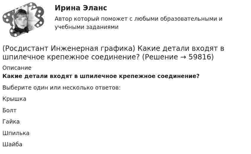      
            Описание
            Какие детали входят в шпилечное крепежное соединение?Выберите один или несколько ответов:Крышка Болт Гайка Шпилька Шайба    
            
            
            (Росдистант Инженерная графика) Какая деталь показана на рисунке?(Росдистант Инженерная графика) Какие детали входят в шпилечное крепежное соединение?(Росдистант Инженерная графика) Какие инструменты позволяют наиболее точно произвести обмер детали?(Росдистант Инженерная графика) Какие масштабы увеличения изображений являются стандартными?(Росдистант Инженерная графика) Как называется вид аксонометрии, в котором из трех коэффициентов искажения два равны?(Росдистант Инженерная графика) Как называется изображение видимой части предмета, полученное на профильной плоскости проекций?(Росдистант Инженерная графика) Как называется отдельное увеличенное изображение части предмета для пояснений в отношении ее формы и размеров?(Росдистант Инженерная графика) Деталь позиции № 2 данной сборочной единицы соответствует  изображению (Росдистант Инженерная графика) Деталь позиции № 2 данной сборочной единицы соответствует изображению (Росдистант Инженерная графика) Для ограничения на чертеже местного разреза применяется(Росдистант Инженерная графика) Для упрощения вычерчивания резьбовых соединений относительные размеры крепежных деталей рассчитываются  РОСДИСТАНТ Инженерная графика Задание 1(Росдистант Инженерная графика) Изображение, обозначенное Б-Б, называется _____ разрезом.(Росдистант Инженерная графика) Исполнение болта в обозначении Болт 2М 10 х 70.58 ГОСТ 7798-70 равно