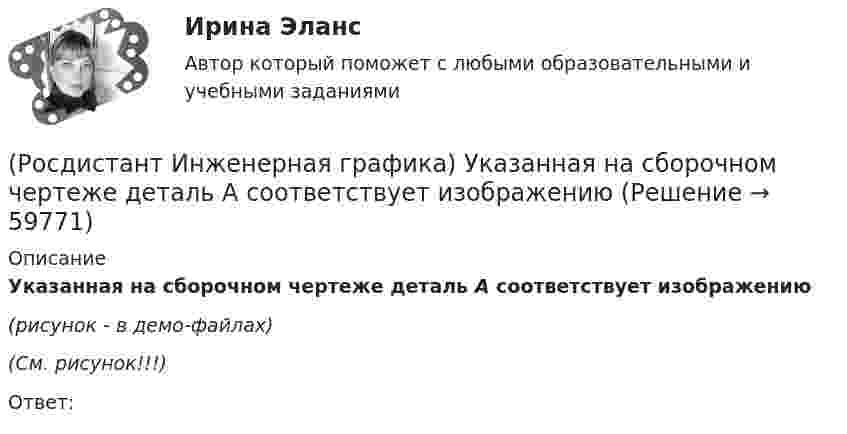     
            Описание
            Указанная на сборочном чертеже деталь А соответствует изображению(рисунок - в демо-файлах)(См. рисунок!!!)Ответ:   
            
            
            (Росдистант Инженерная графика) Указанная на сборочном чертеже деталь А соответствует изображению(Росдистант Инженерная графика) Указанная на сборочном чертеже деталь А соответствует изображению(Росдистант Инженерная графика) Указанная на сборочном чертеже деталь А соответствует изображению __. Впишите номер (Росдистант Инженерная графика) Упрощенное и условное изображение крепежных деталей и резьбовых соединений устанавливает(Росдистант Инженерная графика) Фронтальной и горизонтальной проекциям геометрических фигур соответствует;профильная проекция __. Впишите номер правильного варианта. (Росдистант Инженерная графика) Фронтальной и горизонтальной проекциям геометрической фигуры соответствует профильная проекция __. Впишите номер правильного варианта. (Росдистант Инженерная графика) Фронтальной и горизонтальной проекциям образующей конуса SA соответствует профильная проекция __. Впишите номер правильного варианта.Росдистант Инженерная графика Промежуточный тест 5Росдистант Инженерная графика Промежуточный тест 6(Росдистант Инженерная графика) Простой разрез сопровождается обозначением типа «А-А», если он образован (Росдистант Инженерная графика) Размер малой оси эллипса прямоугольной изометрической проекции окружности равен __ диаметра этой окружности.РОСДИСТАНТ Инженерная графика тесты 3 курс(Росдистант Инженерная графика) Укажите метрическую резьбу с крупным шагом.(Росдистант Инженерная графика) Укажите номер изображения детали А сборочного чертежа.