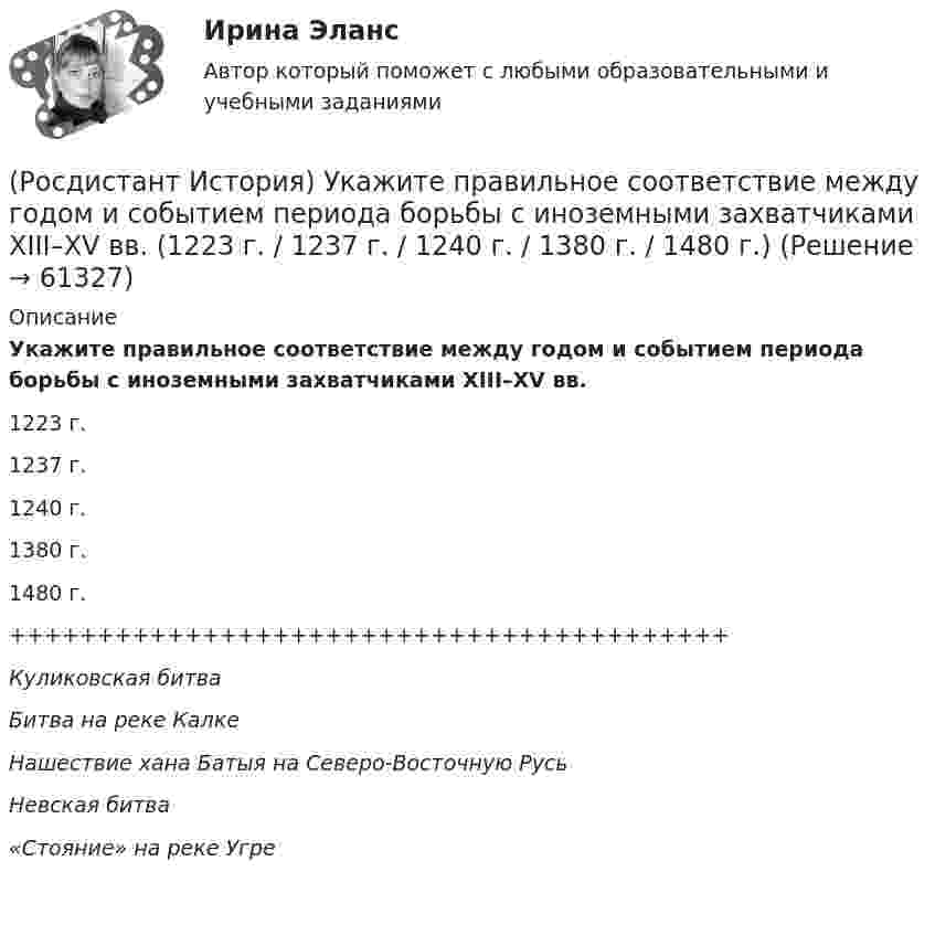      
            Описание
            Укажите правильное соответствие между годом и событием периода борьбы с иноземными захватчиками XIII–XV вв.1223 г.1237 г.1240 г.1380 г.1480 г.+++++++++++++++++++++++++++++++++++++++++Куликовская битваБитва на реке КалкеНашествие хана Батыя на Северо-Восточную РусьНевская битва «Стояние» на реке Угре    
            
            
            Росдистант. История. Тест (Росдистант История) Укажите правильное соответствие между годом и событием периода борьбы с иноземными захватчиками XIII–XV вв. (1223 г. / 1237 г. / 1240 г. / 1380 г. / 1480 г.)(Росдистант История) Укажите правильное соответствие между событием Смутного времени и годом.[Росдистант] Источники питания для сварки (1374) (промежуточные и итоговый тесты, вопросы, ответы)[Росдистант] Источники питания для сварки (промежуточные тесты, ответы)Росдистант Итоговый тест по Начертательной геометрии ( с картинками)Росдистант. Итоговый тест. Психология общения[Росдистант] История психологии (2500) (промежуточные и итоговый тесты, вопросы, ответы)(Росдистант История) Разделы Речи Посполитой произошли в правление(Росдистант История) Расположите в хронологической последовательности следующие события. (Губернская реформа  Принятие/ Жалованной грамоты городам / Присоединение Крыма к России / Работа Уложенной комиссии)🔥 (Росдистант / История России / Вступительный / 2023, ноябрь) История России_ПК-2023-б. Вступительный экзамен. Тест 2 (50 вопросов с ответами)🔥 (Росдистант / История России / Вступительный / 2023, октябрь) История России_ПК-2023-б. Вступительный экзамен. Тест 1 (50 вопросов с ответами)(Росдистант История) С возвышением и укреплением Московского княжества связаны имена(Росдистант История) Соборное уложение 1649 года устанавливало