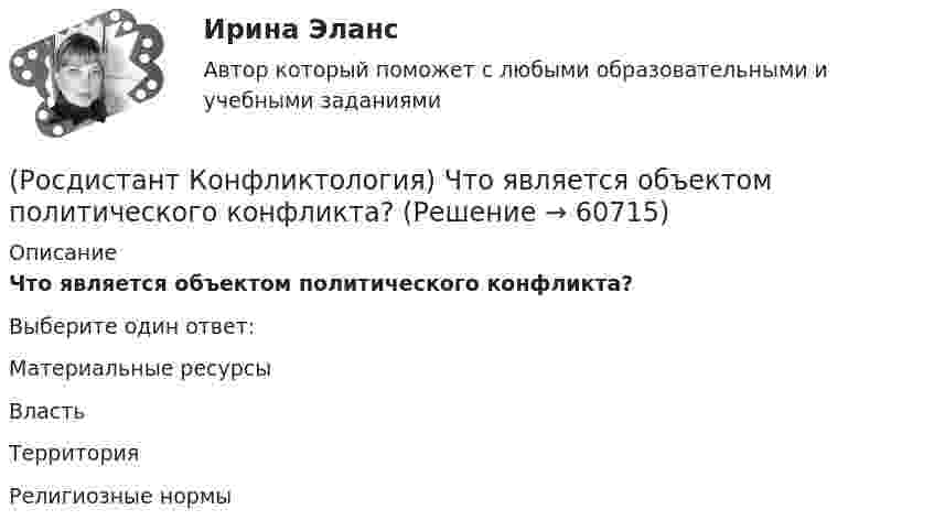      
            Описание
            Что является объектом политического конфликта?Выберите один ответ:Материальные ресурсы Власть Территория Религиозные нормы    
            
            
            (Росдистант Конфликтология) Что называют открытым конфликтом?(Росдистант Конфликтология) Что является объектом политического конфликта?(Росдистант Конфликтология) Что является объектом религиозного конфликта?(Росдистант Конфликтология) Экономические конфликты – это(Росдистант Конфликтология) Этнос – это(Росдистант Конфликтология) Этот участник конфликта планирует конфликт и разрабатывает общий план его развития; в конфликте он преследует свои собственные цели, планирует разрешение конфликта в свою пользу, используя при этом ту или иную сторону(Росдистант) Координаты середины отрезка находятся по формуле(Росдистант Конфликтология) Укажите элементы внутрисистемного конфликта.(Росдистант Конфликтология) Управление конфликтами – это(Росдистант Конфликтология) Установите соответствие между подходом к пониманию сущности конфликта и особенностями понимания конфликта с точки зрения данного подхода. (Системный / Социально-этнический / Философский / Юридический)(Росдистант Конфликтология) Установите соответствие между типом конфликта в обществе и его определением.(Росдистант Конфликтология) Установите соответствие между типом конфликта в обществе и его определением.(Росдистант Конфликтология) Функции экономических конфликтов способны(Росдистант Конфликтология) Чему учит современная конфликтология?