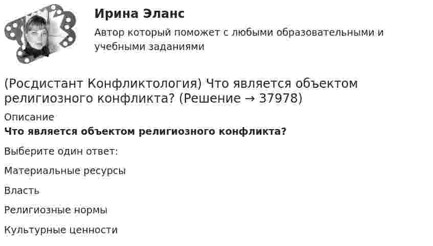      
          Описание
          Что является объектом религиозного конфликта?Выберите один ответ:Материальные ресурсы Власть Религиозные нормы Культурные ценности   
            
            
            (Росдистант Конфликтология) Что является объектом политического конфликта?(Росдистант Конфликтология) Что является объектом религиозного конфликта?(Росдистант Конфликтология) Экономические конфликты – это(Росдистант Конфликтология) Этнос – это(Росдистант Конфликтология) Этот участник конфликта планирует конфликт и разрабатывает общий план его развития; в конфликте он преследует свои собственные цели, планирует разрешение конфликта в свою пользу, используя при этом ту или иную сторону(Росдистант) Координаты середины отрезка находятся по формуле(Росдистант) Координаты точки, делящей отрезок в данном отношении, вычисляются по формуле(Росдистант Конфликтология) Управление конфликтами – это(Росдистант Конфликтология) Установите соответствие между подходом к пониманию сущности конфликта и особенностями понимания конфликта с точки зрения данного подхода. (Системный / Социально-этнический / Философский / Юридический)(Росдистант Конфликтология) Установите соответствие между типом конфликта в обществе и его определением.(Росдистант Конфликтология) Установите соответствие между типом конфликта в обществе и его определением.(Росдистант Конфликтология) Функции экономических конфликтов способны(Росдистант Конфликтология) Чему учит современная конфликтология?(Росдистант Конфликтология) Что изучает наука «Конфликтология»?