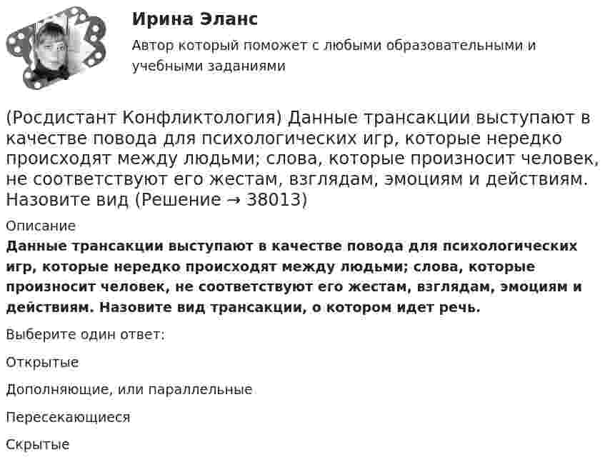      
          Описание
          Данные трансакции выступают в качестве повода для психологических игр, которые нередко происходят между людьми; слова, которые произносит человек, не соответствуют его жестам, взглядам, эмоциям и действиям. Назовите вид трансакции, о котором идет речь.Выберите один ответ:Открытые Дополняющие, или параллельные Пересекающиеся Скрытые   
            
            
            (Росдистант Конфликтология) Глобальные конфликты – это(Росдистант Конфликтология) Данные трансакции выступают в качестве повода для психологических игр, которые нередко происходят между людьми; слова, которые произносит человек, не соответствуют его жестам, взглядам, эмоциям и действиям. Назовите вид(Росдистант Конфликтология) Данный тип личности не гибок в отношении с окружающими, прямолинеен. Он с большим трудом принимает точку зрения других людей, не признает ничьего мнения; как должное воспринимает уважение и почтение со стороны других людей(Росдистант Конфликтология) Детско-родительский конфликт – это (Росдистант Конфликтология) Динамика конфликта – это (Росдистант Конфликтология) Если требования, лежащие в основе одной роли, противоречат друг другу, то это может привести(Росдистант Конфликтология) Исследователи Питсбургского университета для анализа стилей поведения в конфликте предлагают методику, которая получила название(Росдистант Конфликтология) Выделите основные особенности посредничества.(Росдистант Конфликтология) Выделите основные особенности экономических конфликтов.(Росдистант Конфликтология) Выделите основные составляющие силы убеждения.(Росдистант Конфликтология) Выделите основные типы противоречий, которые возникают в сфере экономических конфликтов.(Росдистант Конфликтология) Выделите положительные последствия конфликта как по отношению к участникам конфликта, так и по отношению к социальному окружению.(Росдистант Конфликтология) Выделите ряд особенностей глобальных конфликтов.(Росдистант Конфликтология) Выделите формы протекания межэтнических конфликтов.