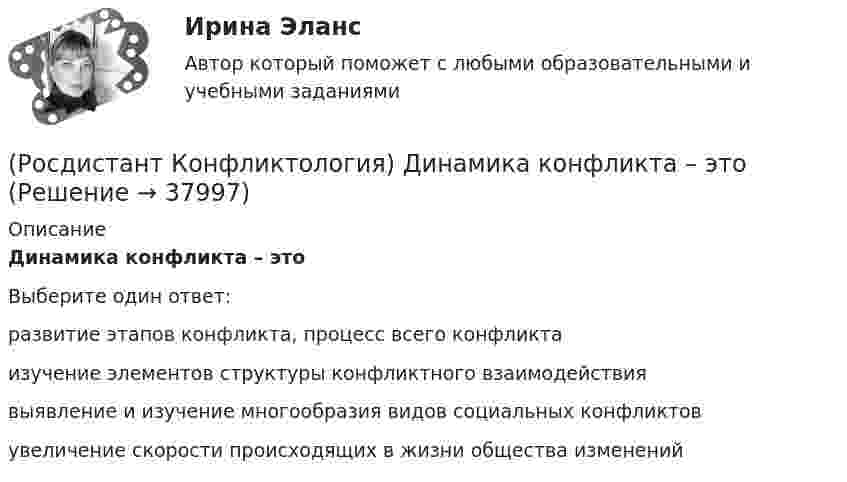      
          Описание
          Динамика конфликта – это Выберите один ответ:развитие этапов конфликта, процесс всего конфликта изучение элементов структуры конфликтного взаимодействия выявление и изучение многообразия видов социальных конфликтов увеличение скорости происходящих в жизни общества изменений   
            
            
            (Росдистант Конфликтология) Детско-родительский конфликт – это (Росдистант Конфликтология) Динамика конфликта – это (Росдистант Конфликтология) Если требования, лежащие в основе одной роли, противоречат друг другу, то это может привести(Росдистант Конфликтология) Исследователи Питсбургского университета для анализа стилей поведения в конфликте предлагают методику, которая получила название[Росдистант] Конфликтология (ИТОГОВЫЙ ТЕСТ)[Росдистант] Конфликтология (итоговый тест, вопросы, ответы)[Росдистант]Конфликтология.Итоговый тест Росдистант ТГУ 2023г(Росдистант Конфликтология) Выделите основные типы противоречий, которые возникают в сфере экономических конфликтов.(Росдистант Конфликтология) Выделите положительные последствия конфликта как по отношению к участникам конфликта, так и по отношению к социальному окружению.(Росдистант Конфликтология) Выделите ряд особенностей глобальных конфликтов.(Росдистант Конфликтология) Выделите формы протекания межэтнических конфликтов.(Росдистант Конфликтология) Гендерный конфликт – это (Росдистант Конфликтология) Глобальные конфликты – это(Росдистант Конфликтология) Данные трансакции выступают в качестве повода для психологических игр, которые нередко происходят между людьми; слова, которые произносит человек, не соответствуют его жестам, взглядам, эмоциям и действиям. Назовите вид