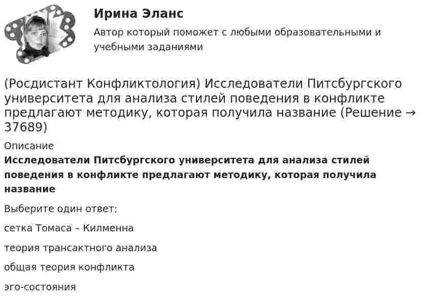      
          Описание
          Исследователи Питсбургского университета для анализа стилей поведения в конфликте предлагают методику, которая получила названиеВыберите один ответ:сетка Томаса – Килменна теория трансактного анализа общая теория конфликта эго-состояния  
            
            
            (Росдистант Конфликтология) Если требования, лежащие в основе одной роли, противоречат друг другу, то это может привести(Росдистант Конфликтология) Исследователи Питсбургского университета для анализа стилей поведения в конфликте предлагают методику, которая получила название[Росдистант] Конфликтология (ИТОГОВЫЙ ТЕСТ)[Росдистант] Конфликтология (итоговый тест, вопросы, ответы)[Росдистант]Конфликтология.Итоговый тест Росдистант ТГУ 2023г(Росдистант Конфликтология) Какие виды переговоров выделяют в конфликтологии?(Росдистант Конфликтология) Какие из представленных методов можно отнести к внутриличностным методам разрешения конфликта?(Росдистант Конфликтология) Выделите ряд особенностей глобальных конфликтов.(Росдистант Конфликтология) Выделите формы протекания межэтнических конфликтов.(Росдистант Конфликтология) Гендерный конфликт – это (Росдистант Конфликтология) Глобальные конфликты – это(Росдистант Конфликтология) Данные трансакции выступают в качестве повода для психологических игр, которые нередко происходят между людьми; слова, которые произносит человек, не соответствуют его жестам, взглядам, эмоциям и действиям. Назовите вид(Росдистант Конфликтология) Данный тип личности не гибок в отношении с окружающими, прямолинеен. Он с большим трудом принимает точку зрения других людей, не признает ничьего мнения; как должное воспринимает уважение и почтение со стороны других людей(Росдистант Конфликтология) Детско-родительский конфликт – это 