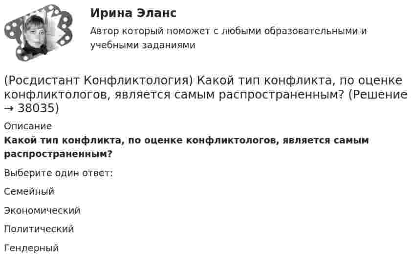      
          Описание
          Какой тип конфликта, по оценке конфликтологов, является самым распространенным?Выберите один ответ:Семейный Экономический Политический Гендерный   
            
            
            (Росдистант Конфликтология) Какой из стилей поведения в конфликте К. Томас условно выделяет как наиболее неудачный?(Росдистант Конфликтология) Какой тип конфликта, по оценке конфликтологов, является самым распространенным?(Росдистант Конфликтология) Как с латинского языка переводится слово «медиация»?(Росдистант Конфликтология) К какой формуле анализа конфликта относится следующее определение: «Развитие конфликта происходит только в том случае, когда одна из сторон конфликта отвечает на провокацию, то есть отвечает конфликтогеном на конфликтоген,(Росдистант Конфликтология) К какой формуле анализа конфликта относится следующее определение: «Сумма двух или более конфликтных ситуаций приводит к конфликту»?(Росдистант Конфликтология) Когда в США появилась процедура медиации?(Росдистант Конфликтология) Когда появился термин «глобальные проблемы»?[Росдистант] Конфликтология (итоговый тест, вопросы, ответы)[Росдистант]Конфликтология.Итоговый тест Росдистант ТГУ 2023г(Росдистант Конфликтология) Какие виды переговоров выделяют в конфликтологии?(Росдистант Конфликтология) Какие из представленных методов можно отнести к внутриличностным методам разрешения конфликта?(Росдистант Конфликтология) Какие роли может выполнять посредник в конфликте?(Росдистант Конфликтология) Какие типы конфликта выделяют по степени его проявления?(Росдистант Конфликтология) Как называется совершенно нейтральное лицо, которое обоюдно приглашают конфликтующие стороны для урегулирования конфликта?
