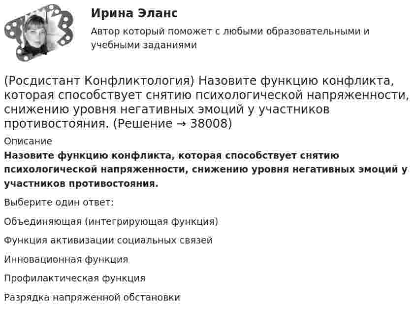      
          Описание
          Назовите функцию конфликта, которая способствует снятию психологической напряженности, снижению уровня негативных эмоций у участников противостояния.Выберите один ответ:Объединяющая (интегрирующая функция) Функция активизации социальных связей Инновационная функция Профилактическая функция Разрядка напряженной обстановки   
            
            
            (Росдистант Конфликтология) Назовите функцию конфликта, которая может стимулировать творческую инициативу, помочь находить нестандартные подходы к решению тех или иных проблем.(Росдистант Конфликтология) Назовите функцию конфликта, которая способствует снятию психологической напряженности, снижению уровня негативных эмоций у участников противостояния.(Росдистант Конфликтология) Назовите характерные особенности, которые отличают семейные конфликты от других типов конфликтов.(Росдистант Конфликтология) Назовите четыре основные группы конфликтов, входящих в конфликты в обществе.(Росдистант Конфликтология) На кого в организации возложена функция разрешения конфликтных ситуаций?(Росдистант Конфликтология) На основе национально-этнических особенностей региональных конфликтов выделяют(Росдистант Конфликтология) Негативные функции политического конфликта способны(Росдистант Конфликтология) Назовите основные правила ведения дискуссии.(Росдистант Конфликтология) Назовите основные причины внутриличностных конфликтов.(Росдистант Конфликтология) Назовите основные причины семейных конфликтов.(Росдистант Конфликтология) Назовите основные стили поведения в конфликте.(Росдистант Конфликтология) Назовите основные функции семьи.(Росдистант Конфликтология) Назовите предпосылки разрешения конфликта.(Росдистант Конфликтология) Назовите стиль поведения в конфликте, к которому относится данная характеристика по сетке Томаса – Килменна: «сочетание низкого уровня напористости и слабой предрасположенности к сотрудничеству».