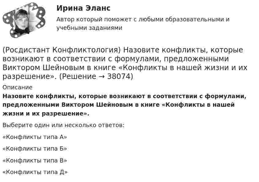      
          Описание
          Назовите конфликты, которые возникают в соответствии с формулами, предложенными Виктором Шейновым в книге «Конфликты в нашей жизни и их разрешение».Выберите один или несколько ответов:«Конфликты типа А» «Конфликты типа Б» «Конфликты типа В» «Конфликты типа Д»   
            
            
            (Росдистант Конфликтология) Назовите имя российского конфликтолога, автора работы «Конфликты в нашей жизни и их разрешение».(Росдистант Конфликтология) Назовите конфликты, которые возникают в соответствии с формулами, предложенными Виктором Шейновым в книге «Конфликты в нашей жизни и их разрешение».(Росдистант Конфликтология) Назовите научную теорию управления, возникшую во второй половине XX века, в которой считалось, что конфликты могут являться как положительным фактором в развитии отношений в организации, так и отрицательным, то есть(Росдистант Конфликтология) Назовите немецкого философа, который в своей теории считал, что единственной причиной конфликтов в обществе является частная собственность.(Росдистант Конфликтология) Назовите объект экономического конфликта.(Росдистант Конфликтология) Назовите одного из представителей «теории функционального конфликта».(Росдистант Конфликтология) Назовите основные правила ведения дискуссии.(Росдистант Конфликтология) Кто из философов полагал, что естественное состояние общества – это «война всех против всех»?(Росдистант Конфликтология) Кто может выступать в роли посредника в конфликте?(Росдистант Конфликтология) Медиация – это(Росдистант Конфликтология) Межличностный конфликт – это (Росдистант Конфликтология) Моральная норма – это (Росдистант Конфликтология) Назовите вид трансакции, при которой на стимул дается реакция, активизирующая не подходящее для данной ситуации эго-состояние; часто такие трансакции начинаются взаимными упреками и могут закончится конфликтом. (Росдистант Конфликтология) Назовите виды взаимодействия этносов.