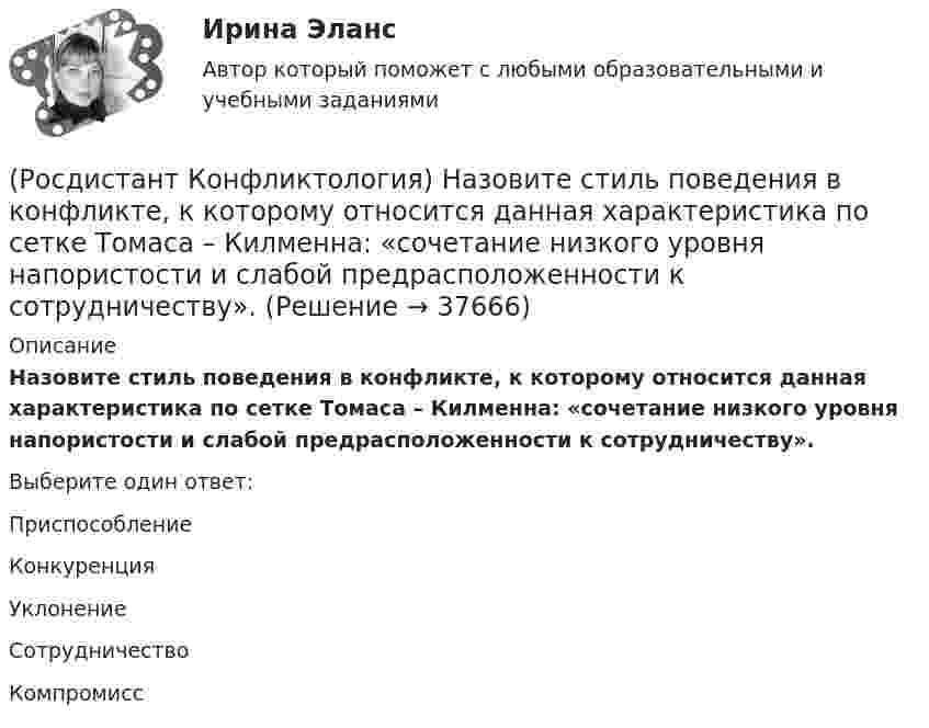     
          Описание
          Назовите стиль поведения в конфликте, к которому относится данная характеристика по сетке Томаса – Килменна: «сочетание низкого уровня напористости и слабой предрасположенности к сотрудничеству».Выберите один ответ:Приспособление Конкуренция Уклонение Сотрудничество Компромисс   
            
            
            (Росдистант Конфликтология) Назовите предпосылки разрешения конфликта.(Росдистант Конфликтология) Назовите стиль поведения в конфликте, к которому относится данная характеристика по сетке Томаса – Килменна: «сочетание низкого уровня напористости и слабой предрасположенности к сотрудничеству».(Росдистант Конфликтология) Назовите факторы, которые, по оценке конфликтологов, оказали влияние на возникновение науки «Конфликтология».(Росдистант Конфликтология) Назовите функцию конфликта, которая может стимулировать творческую инициативу, помочь находить нестандартные подходы к решению тех или иных проблем.(Росдистант Конфликтология) Назовите функцию конфликта, которая способствует снятию психологической напряженности, снижению уровня негативных эмоций у участников противостояния.(Росдистант Конфликтология) Назовите характерные особенности, которые отличают семейные конфликты от других типов конфликтов.(Росдистант Конфликтология) Назовите четыре основные группы конфликтов, входящих в конфликты в обществе.(Росдистант Конфликтология) Назовите немецкого философа, который в своей теории считал, что единственной причиной конфликтов в обществе является частная собственность.(Росдистант Конфликтология) Назовите объект экономического конфликта.(Росдистант Конфликтология) Назовите одного из представителей «теории функционального конфликта».(Росдистант Конфликтология) Назовите основные правила ведения дискуссии.(Росдистант Конфликтология) Назовите основные причины внутриличностных конфликтов.(Росдистант Конфликтология) Назовите основные причины семейных конфликтов.(Росдистант Конфликтология) Назовите основные стили поведения в конфликте.