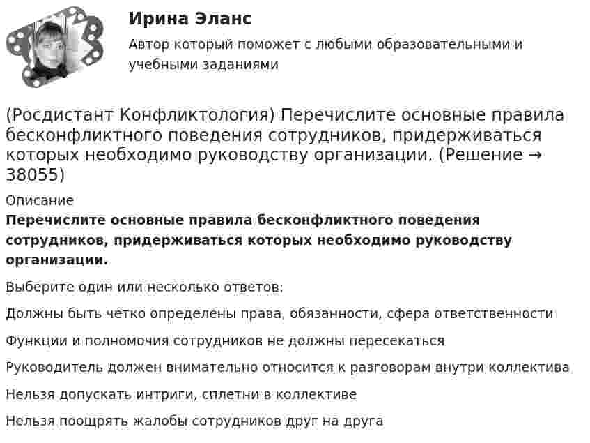      
          Описание
          Перечислите основные правила бесконфликтного поведения сотрудников, придерживаться которых необходимо руководству организации.Выберите один или несколько ответов:Должны быть четко определены права, обязанности, сфера ответственности Функции и полномочия сотрудников не должны пересекаться Руководитель должен внимательно относится к разговорам внутри коллектива Нельзя допускать интриги, сплетни в коллективе Нельзя поощрять жалобы сотрудников друг на друга   
            
            
            (Росдистант Конфликтология) Перечислите неофициальных медиаторов.(Росдистант Конфликтология) Перечислите основные правила бесконфликтного поведения сотрудников, придерживаться которых необходимо руководству организации.(Росдистант Конфликтология) Перечислите основные функции переговоров.(Росдистант Конфликтология) Перечислите противоречия, лежащие в основе конфликта, которые носят объективный характер.(Росдистант Конфликтология) По занимаемой территории вооруженные конфликты принято классифицировать(Росдистант Конфликтология) Позитивные функции политического конфликта способны(Росдистант Конфликтология) После того как в дело вступает ..., все остальные участники конфликта становятся просто пассивными зрителями.(Росдистант Конфликтология) Назовите характерные особенности, которые отличают семейные конфликты от других типов конфликтов.(Росдистант Конфликтология) Назовите четыре основные группы конфликтов, входящих в конфликты в обществе.(Росдистант Конфликтология) На кого в организации возложена функция разрешения конфликтных ситуаций?(Росдистант Конфликтология) На основе национально-этнических особенностей региональных конфликтов выделяют(Росдистант Конфликтология) Негативные функции политического конфликта способны(Росдистант Конфликтология) Определите факторы, в соответствии с которыми принято классифицировать конфликты в конфликтологии.(Росдистант Конфликтология) Перечислите виды трансакции, выделяемые Э. Берном.