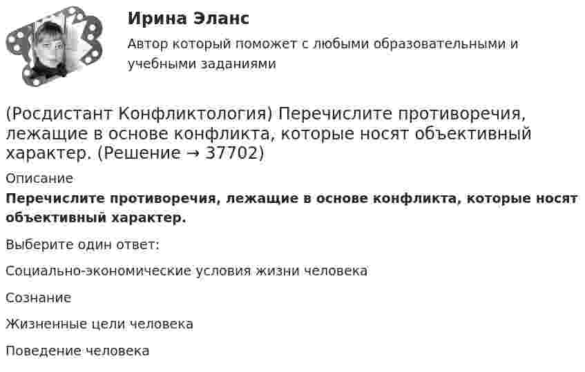      
          Описание
          Перечислите противоречия, лежащие в основе конфликта, которые носят объективный характер.Выберите один ответ:Социально-экономические условия жизни человека Сознание Жизненные цели человека Поведение человека   
            
            
            (Росдистант Конфликтология) Перечислите основные функции переговоров.(Росдистант Конфликтология) Перечислите противоречия, лежащие в основе конфликта, которые носят объективный характер.(Росдистант Конфликтология) По занимаемой территории вооруженные конфликты принято классифицировать(Росдистант Конфликтология) Позитивные функции политического конфликта способны(Росдистант Конфликтология) После того как в дело вступает ..., все остальные участники конфликта становятся просто пассивными зрителями.[Росдистант] Конфликтология (ПРАКТИЧЕСКИЕ ЗАДАНИЯ 1-4)[Росдистант] Конфликтология (ПРАКТИЧЕСКИЕ ЗАДАНИЯ 1-8)(Росдистант Конфликтология) На кого в организации возложена функция разрешения конфликтных ситуаций?(Росдистант Конфликтология) На основе национально-этнических особенностей региональных конфликтов выделяют(Росдистант Конфликтология) Негативные функции политического конфликта способны(Росдистант Конфликтология) Определите факторы, в соответствии с которыми принято классифицировать конфликты в конфликтологии.(Росдистант Конфликтология) Перечислите виды трансакции, выделяемые Э. Берном.(Росдистант Конфликтология) Перечислите задачи, которые выполняет консультант в процессе переговоров.(Росдистант Конфликтология) Перечислите неофициальных медиаторов.