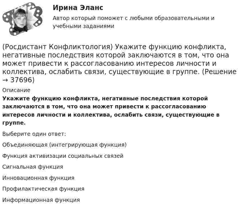      
          Описание
          Укажите функцию конфликта, негативные последствия которой заключаются в том, что она может привести к рассогласованию интересов личности и коллектива, ослабить связи, существующие в группе.Выберите один ответ:Объединяющая (интегрирующая функция) Функция активизации социальных связей Сигнальная функция Инновационная функцияПрофилактическая функцияИнформационная функция  
            
            
            (Росдистант Конфликтология) Укажите философов, которые в начале XX века начали писать о глобальных проблемах.(Росдистант Конфликтология) Укажите функцию конфликта, негативные последствия которой заключаются в том, что она может привести к рассогласованию интересов личности и коллектива, ослабить связи, существующие в группе.(Росдистант Конфликтология) Укажите элементы внутрисистемного конфликта.(Росдистант Конфликтология) Управление конфликтами – это(Росдистант Конфликтология) Установите соответствие между подходом к пониманию сущности конфликта и особенностями понимания конфликта с точки зрения данного подхода. (Системный / Социально-этнический / Философский / Юридический)(Росдистант Конфликтология) Установите соответствие между типом конфликта в обществе и его определением.(Росдистант Конфликтология) Установите соответствие между типом конфликта в обществе и его определением.(Росдистант Конфликтология) Укажите основные направления профилактики конфликтов родителей с подростками.(Росдистант Конфликтология) Укажите основные ошибки, которые допускаются при проведении переговоров.(Росдистант Конфликтология) Укажите особенности региональных конфликтов.(Росдистант Конфликтология) Укажите положительные последствия внутригруппового конфликта для коллектива.(Росдистант Конфликтология) Укажите последовательность основных фаз прохождения переговоров.(Росдистант Конфликтология) Укажите принцип, лежащий в основе межнационального конфликта, к которому можно отнести конфликты, происходящие в тех странах, на территориях которых есть газ, нефть.(Росдистант Конфликтология) Укажите проблемы, которые принято относить к глобальным проблемам современности.
