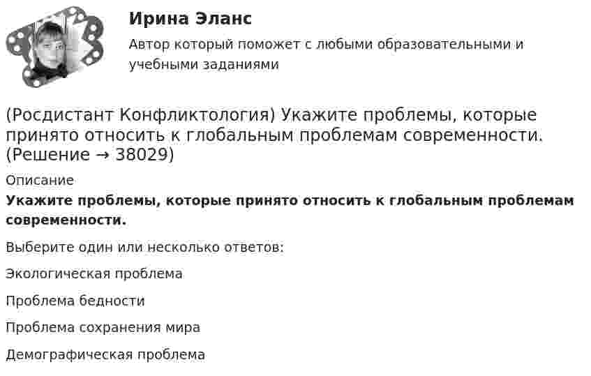      
          Описание
          Укажите проблемы, которые принято относить к глобальным проблемам современности.Выберите один или несколько ответов:Экологическая проблема Проблема бедности Проблема сохранения мира Демографическая проблема   
            
            
            (Росдистант Конфликтология) Укажите принцип, лежащий в основе межнационального конфликта, к которому можно отнести конфликты, происходящие в тех странах, на территориях которых есть газ, нефть.(Росдистант Конфликтология) Укажите проблемы, которые принято относить к глобальным проблемам современности.(Росдистант Конфликтология) Укажите типы конфликтов, в форме которых может проявляться гендерный конфликт.(Росдистант Конфликтология) Укажите философов, которые в начале XX века начали писать о глобальных проблемах.(Росдистант Конфликтология) Укажите функцию конфликта, негативные последствия которой заключаются в том, что она может привести к рассогласованию интересов личности и коллектива, ослабить связи, существующие в группе.(Росдистант Конфликтология) Укажите элементы внутрисистемного конфликта.(Росдистант Конфликтология) Управление конфликтами – это(Росдистант Конфликтология) Укажите научную теорию управления, возникшую в 40–70-е годы XX века, в рамках которой конфликты рассматриваются как признак неэффективности организации деятельности предприятия, признак плохого управления.(Росдистант Конфликтология) Укажите научные теории управления, возникшие в первой половине XX века, в которых рационализация деятельности организации рассматривается как одно из условий предотвращения конфликтов.(Росдистант Конфликтология) Укажите определение науки «Конфликтология».(Росдистант Конфликтология) Укажите основные направления профилактики конфликтов родителей с подростками.(Росдистант Конфликтология) Укажите основные ошибки, которые допускаются при проведении переговоров.(Росдистант Конфликтология) Укажите особенности региональных конфликтов.(Росдистант Конфликтология) Укажите положительные последствия внутригруппового конфликта для коллектива.