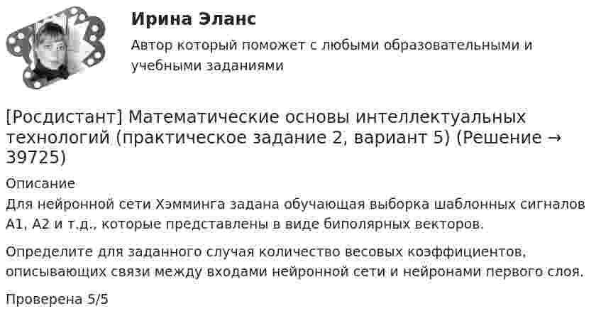      
          Описание
          Для нейронной сети Хэмминга задана обучающая выборка шаблонных сигналов А1, А2 и т.д., которые представлены в виде биполярных векторов.Определите для заданного случая количество весовых коэффициентов, описывающих связи между входами нейронной сети и нейронами первого слоя.Проверена 5/5   
            
            
            [Росдистант] Математические основы интеллектуальных технологий (практическое задание 1, вариант 5)[Росдистант] Математические основы интеллектуальных технологий (практическое задание 2, вариант 5)[Росдистант] Математические основы интеллектуальных технологий (практическое задание 3, вариант 5)[Росдистант] Математический анализ 2.Итоговый тест Росдистант ТГУ 2022[Росдистант] Материаловедение и технология конструкционных материалов 2 (ПРАКТИЧЕСКИЕ ЗАДАНИЯ) Вариант № 4[Росдистант] Материаловедение и технология конструкционных материалов 2 (ПРОМЕЖУТОЧНЫЕ ТЕСТЫ) Росдистант ТГУ 2023 г.[Росдистант] Материаловедение и технология конструкционных материалов 2 (ПРОМЕЖУТОЧНЫЙ ТЕСТ 1) Росдистант ТГУ 2023 г.(Росдистант Математика) Чему равно число i9 ?(Росдистант Математика) Чтобы уравнение (x³ – 6xy + y⁹)dx + (Axy⁸ – 3x² + y⁹)dy = 0 было в полных дифференциалах, параметр А должен иметь значение ...(Росдистант Математика) Что можно сказать о множестве решений системы линейных уравнений с матрицей А и расширенной матрицей (Ӑ), если r (А)>r(Ӑ)?Росдистант. Математическая логика, алгебра и теория чисел. Практические задания 1-5.[Росдистант] Математические задачи электроэнергетики и электрохозяйства.Итоговый тест Росдистант ТГУ 2022г [Росдистант] Математические и инструментальные методы поддержки принятия решений (промежуточные и итоговый тесты, вопросы, ответы)[Росдистант] Математические и инструментальные методы поддержки принятия решений.Росдистант ТГУ 