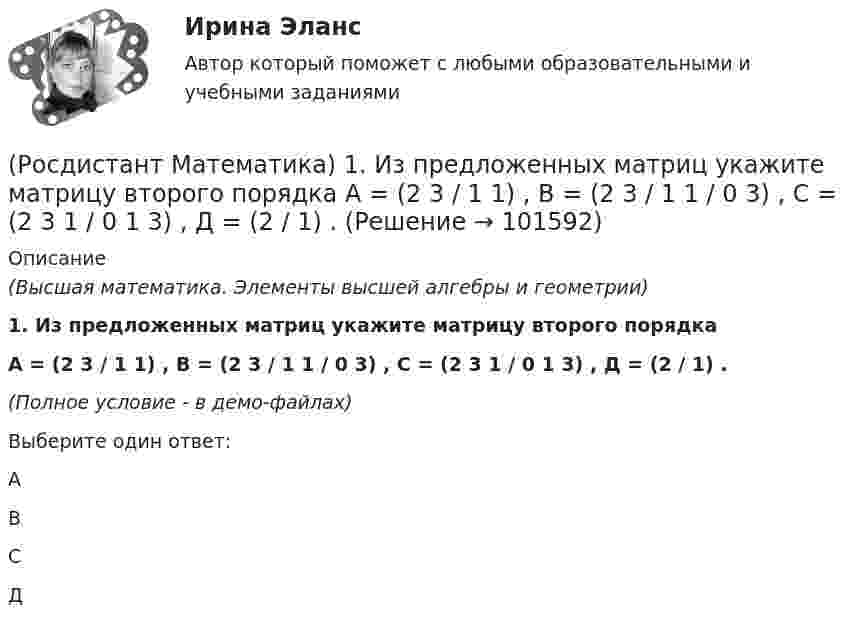       
            Описание
            (Высшая математика. Элементы высшей алгебры и геометрии)1. Из предложенных матриц укажите матрицу второго порядка А = (2 3 / 1 1) , В = (2 3 / 1 1 / 0 3) , С = (2 3 1 / 0 1 3) , Д = (2 / 1) .(Полное условие - в демо-файлах)Выберите один ответ:АВСД   