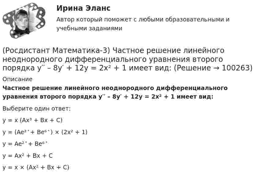      
            Описание
            Частное решение линейного неоднородного дифференциального уравнения второго порядка y′′ – 8y′ + 12y = 2x² + 1 имеет вид:Выберите один ответ:y = x (Ax³ + Bx + C)y = (Ae² ͯ + Be⁶ ͯ ) × (2x² + 1)y = Ae² ͯ + Be⁶ ͯ y = Ax² + Bx + Cy = x × (Ax² + Bx + C)   
            
            
            (Росдистант Математика-3) Уравнение 2x + 3y - (2x - y) y` = 0 является(Росдистант Математика-3) Частное решение линейного неоднородного дифференциального уравнения второго порядка y′′ – 8y′ + 12y = 2x² + 1 имеет вид:(Росдистант Математика-3) Чтобы извлечь корень какой-либо степени из комплексного числа, заданного в тригонометрической форме, надо(Росдистант Математика-3) Чтобы решить линейное уравнение, необходимо использовать подстановку(Росдистант Математика) В группе туристов 5 человек. С помощью жребия они выбирают двух человек, которые должны идти в село в магазин за продуктами. Какова вероятность того, что турист Д., входящий в состав группы, пойдёт в магазин?(Росдистант Математика) Верно ли равенство (А+В)2=А2+2АВ+В2?(Росдистант Математика) Верно ли следующее свойство скалярного произведения: ab = ba?(Росдистант Математика-3) При решении уравнения в полных дифференциалах необходимо выполнить действия в следующей последовательности:(Росдистант Математика-3) Решить однородное дифференциальное уравнение второго порядка y`` + 2y` + 10y = 0 .(Росдистант Математика-3) Тело ограничено сверху поверхностью z = x. Боковая поверхность тела параллельна оси OZ. Основание тела – область D на плоскости XOY, которая ограничена линиями y = 0; y = x2; x = 0; x = 2.  Тогда объём тела равен(Росдистант Математика-3) Укажите верные высказывания.(Росдистант Математика-3) Укажите дифференциальное уравнение второго порядка, характеристическое уравнение которого имеет комплексные корни. (Росдистант Математика-3) Укажите линейно независимые функции для функции y = 26 cosx.(Росдистант Математика-3) Укажите тип уравнения x2 + 3x2y2 + (2x3y - y2) y` = 0.