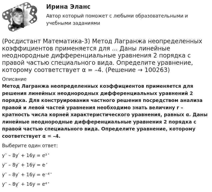      
            Описание
            Метод Лагранжа неопределенных коэффициентов применяется для решения линейных неоднородных дифференциальных уравнений 2 порядка. Для конструирования частного решения посредством анализа правой и левой частей уравнения необходимо знать величину r – кратность числа корней характеристического уравнения, равных α. Даны линейные неоднородные дифференциальные уравнения 2 порядка с правой частью специального вида. Определите уравнение, которому соответствует α = –4.Выберите один ответ:y′′ – 8y′ + 16y = e³ ͯ y′′ – 8y′ + 16y = e ͯ y′′ – 8y′ + 16y = e⁻⁴ ͯ y′′ – 8y′ + 16y = e⁴ ͯ    
            
            
            (Росдистант Математика-3) Метод Лагранжа неопределенных коэффициентов применяется для ... Дано линейное неоднородное дифференциальное уравнение 2 порядка с правой частью специального вида y′′ + y′ – 6y = 36x . Определите r для данного уравнения. (Росдистант Математика-3) Метод Лагранжа неопределенных коэффициентов применяется для ... Даны линейные неоднородные дифференциальные уравнения 2 порядка с правой частью специального вида. Определите уравнение, которому соответствует α = –4.(Росдистант Математика-3) Метод Лагранжа неопределенных коэффициентов при решении линейных неоднородных дифференциальных уравнений 2 порядка (Росдистант Математика-3) Модуль комплексного числа z = 3 - √3 i равен: (Росдистант Математика-3) Найти частное решение дифференциального уравнения – это значит(Росдистант Математика-3) Область D на плоскости XOY есть ΔАВС с вершинами A(0, 0), B(1, 2), C(1, 5).  Тогда ∫∫D x dxdy равен(Росдистант Математика-3) Область D на плоскости XOY ограничена линиями y = 0; y = sin(x); x = π/2. Тогда площадь области D равна(Росдистант Математика-3) Для того, чтобы функция w = u(x;y) + i v(x;y) была дифференцируема, необходимо выполнение равенств:(Росдистант Математика-3) Если D – круг r = 4 cosφ, то ∫∫D rdφdr равен(Росдистант Математика-3) Если D – круг r = sinφ, то ∫∫D rdφdr равен(Росдистант Математика-3) Если функция f(z) = x²y + xy² i дифференцируема, то найдите производную. (Росдистант Математика-3) Значение выражения (1 + 2i) / i равно(Росдистант Математика-3) Из представленных уравнений уравнением с разделяющимися переменными является(Росдистант Математика-3) Какое дифференциальное уравнение называется обыкновенным?