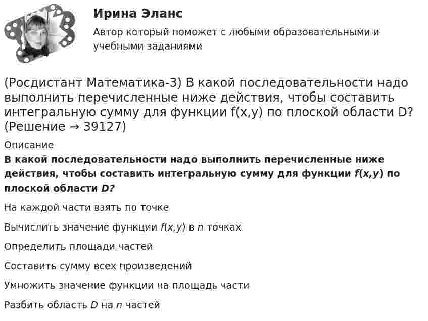      
          Описание
          В какой последовательности надо выполнить перечисленные ниже действия, чтобы составить интегральную сумму для функции f(x,y) по плоской области D?На каждой части взять по точкеВычислить значение функции f(x,y) в n точкахОпределить площади частейСоставить сумму всех произведенийУмножить значение функции на площадь частиРазбить область D на n частей  
            
            
            [Росдистант]Маркетинг инноваций.Итоговый тест Росдистант ТГУ 2023г(Росдистант Математика-3) В какой последовательности надо выполнить перечисленные ниже действия, чтобы составить интегральную сумму для функции f(x,y) по плоской области D?(Росдистант Математика-3) В каком линейном однородном дифференциальном уравнении соответствующее характеристическое уравнение имеет корни k1=- i, k2=i?(Росдистант Математика-3) Данное уравнение  (x2 - xy2 + y3) dx + (y3 - x2y + Axy2) dy = 0  будет в полных дифференциалах при А, равном ...(Росдистант Математика-3) Дано комплексное число z = – 2 + i . Тогда 3z + 4 – 2i равно:(Росдистант Математика-3) Дано линейное однородное дифференциальное уравнение второго порядка с постоянными коэффициентами y`` + 4y` + ay = 0. Определите значение параметра а, при котором корни соответствующего характеристического уравнения равны.(Росдистант Математика-3) Дано линейное однородное дифференциальное уравнение второго порядка с постоянными коэффициентами   y`` + 8y` + ay = 0.  ﻿Определите значение параметра а, при котором корни соответствующего характеристического уравнения равны[Росдистант]Макроэкономика.ПРАКТИЧЕСКОЕ ЗАДАНИЕ № 2 Росдистант ТГУ 2023г[Росдистант]Макроэкономика.ПРАКТИЧЕСКОЕ ЗАДАНИЕ № 3 Росдистант ТГУ 2023г[Росдистант]Макроэкономика.ПРАКТИЧЕСКОЕ ЗАДАНИЕ № 4-5 Росдистант ТГУ 2023г[Росдистант]Макроэкономика.ПРАКТИЧЕСКОЕ ЗАДАНИЕ № 6 Росдистант ТГУ 2023гРОСДИСТАНТ Маркетинг 2 Практика 1,2,3,4РОСДИСТАНТ Маркетинг 2 Промежуточные тесты 1-6Росдистант. Маркетинг 2. Промежуточный тест №1
