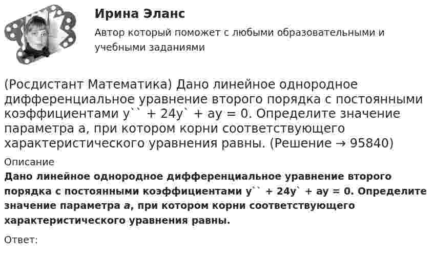      
            Описание
            Дано линейное однородное дифференциальное уравнение второго порядка с постоянными коэффициентами  y`` + 24y` + ay = 0.  Определите значение параметра а, при котором корни соответствующего характеристического уравнения равны.Ответ:   
            
            
            (Росдистант Математика) Данное уравнение  (x2 - xy2 + y3) dx + (y3 - x2y + Axy2) dy = 0  будет в полных дифференциалах при А, равном(Росдистант Математика) Дано линейное однородное дифференциальное уравнение второго порядка с постоянными коэффициентами y`` + 24y` + ay = 0. Определите значение параметра а, при котором корни соответствующего характеристического уравнения равны.(Росдистант Математика) Дано линейное однородное дифференциальное уравнение второго порядка с постоянными коэффициентами y`` + ay` + y = 0. Определите значение параметра а, при котором корни соответствующего характеристического уравнения равны.(Росдистант Математика) Дифференциальное уравнение xy′ = √2x²+y² + y заменой u = y/x приводится к уравнению с разделенными переменными, которое имеет вид:(Росдистант Математика) Дифференциальное уравнение вида  dy/f1(y) = f2(x)dx является уравнением(Росдистант Математика) Дифференциальное уравнение имеет(Росдистант Математика) Закон прямолинейного движения материальной точки s(t) = (4t+3)/(t+4). Найти скорость в момент времени t = 9с. (S измеряется в сантиметрах, t – в секундах.)(Росдистант Математика) Вычислить площадь фигуры, ограниченной линиями: y = x3, y = x, y = 2x.(Росдистант Математика) Вычислить площадь фигуры, ограниченной линиями х = 12cost + 5sint, у = 5cost – 12sint.(Росдистант Математика) Вычислить площадь фигуры, ограниченной линиями х = 2cos t, у = 3 sin t.(Росдистант Математика) Вычислить площадь фигуры, ограниченной эллипсом x = a cost, y = b sint.(Росдистант Математика) Геометрический смысл производной состоит в том, что производная есть …(Росдистант Математика) Дана квадратная матрица n-го порядка А=(aij). Чему равна сумма ∑(i,j=1, n) aijAij?(Росдистант Математика) Дана функция f(z) = x2 + y2 i , где z = x + iy. Найти f(2 - 3i) .