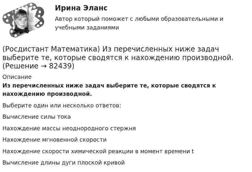      
            Описание
            Из перечисленных ниже задач выберите те, которые сводятся к нахождению производной.Выберите один или несколько ответов:Вычисление силы тока Нахождение массы неоднородного стержня Нахождение мгновенной скорости Нахождение скорости химической реакции в момент времени t Вычисление длины дуги плоской кривой    
            
            
            (Росдистант Математика) Из ниже перечисленных выберите формулу радиуса сходимости ряда (Росдистант Математика) Из перечисленных ниже задач выберите те, которые сводятся к нахождению производной.(Росдистант Математика) Из предложенных уравнений 1) (xy′–y) cos³(y/x) = x; 2) y′– (1+x²) tgy = 0; 3) y′+√xy = √xy²;   4) y′ – y tgx = sin³x уравнением Бернулли является. В ответе укажите её номер.(Росдистант Математика) Исследовать на четность или нечетность функцию  y = ⁵√x · arcsin|x| + x³(Росдистант Математика) Исследовать на четность или нечетность функцию   y = x · sin²x – ³√x(Росдистант Математика) Исследуйте на сходимость ряд ∑(n=1,∞) n / (n²+2) .  (Росдистант Математика)  Как выглядит матрица (АТ)Т ?(Росдистант Математика) Дано линейное однородное дифференциальное уравнение второго порядка с постоянными коэффициентами y`` + 24y` + ay = 0. Определите значение параметра а, при котором корни соответствующего характеристического уравнения равны.(Росдистант Математика) Дано линейное однородное дифференциальное уравнение второго порядка с постоянными коэффициентами y`` + ay` + y = 0. Определите значение параметра а, при котором корни соответствующего характеристического уравнения равны.(Росдистант Математика) Дифференциальное уравнение xy′ = √2x²+y² + y заменой u = y/x приводится к уравнению с разделенными переменными, которое имеет вид:(Росдистант Математика) Дифференциальное уравнение вида  dy/f1(y) = f2(x)dx является уравнением(Росдистант Математика) Дифференциальное уравнение имеет(Росдистант Математика) Закон прямолинейного движения материальной точки s(t) = (4t+3)/(t+4). Найти скорость в момент времени t = 9с. (S измеряется в сантиметрах, t – в секундах.)(Росдистант Математика) За круглый стол на 201 стул в случайном порядке рассаживаются 199 мальчиков и 2 девочки. Найдите вероятность того, что между девочками будет сидеть один мальчик.