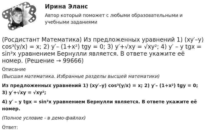     
            Описание
            (Высшая математика. Избранные разделы высшей математики)Из предложенных уравнений 1) (xy′–y) cos³(y/x) = x; 2) y′– (1+x²) tgy = 0; 3) y′+√xy = √xy²; 4) y′ – y tgx = sin³x уравнением Бернулли является. В ответе укажите её номер.(Полное условие - в демо-файлах)Ответ:    
            
            
            (Росдистант Математика) Из перечисленных ниже задач выберите те, которые сводятся к нахождению производной.(Росдистант Математика) Из предложенных уравнений 1) (xy′–y) cos³(y/x) = x; 2) y′– (1+x²) tgy = 0; 3) y′+√xy = √xy²;   4) y′ – y tgx = sin³x уравнением Бернулли является. В ответе укажите её номер.(Росдистант Математика) Исследовать на четность или нечетность функцию  y = ⁵√x · arcsin|x| + x³(Росдистант Математика) Исследовать на четность или нечетность функцию   y = x · sin²x – ³√x(Росдистант Математика) Исследуйте на сходимость ряд ∑(n=1,∞) n / (n²+2) .  (Росдистант Математика)  Как выглядит матрица (АТ)Т ?(Росдистант Математика) Как изменится определитель 3-го порядка, если его строки переставить следующим образом: первую - на место второй, вторую – на место третьей, третью – на место первой?(Росдистант Математика) Дано линейное однородное дифференциальное уравнение второго порядка с постоянными коэффициентами y`` + ay` + y = 0. Определите значение параметра а, при котором корни соответствующего характеристического уравнения равны.(Росдистант Математика) Дифференциальное уравнение xy′ = √2x²+y² + y заменой u = y/x приводится к уравнению с разделенными переменными, которое имеет вид:(Росдистант Математика) Дифференциальное уравнение вида  dy/f1(y) = f2(x)dx является уравнением(Росдистант Математика) Дифференциальное уравнение имеет(Росдистант Математика) Закон прямолинейного движения материальной точки s(t) = (4t+3)/(t+4). Найти скорость в момент времени t = 9с. (S измеряется в сантиметрах, t – в секундах.)(Росдистант Математика) За круглый стол на 201 стул в случайном порядке рассаживаются 199 мальчиков и 2 девочки. Найдите вероятность того, что между девочками будет сидеть один мальчик.(Росдистант Математика) Изменить порядок интегрирования ∫₀² dx ∫₀⁴⁻ ͯ f(x;y) dy