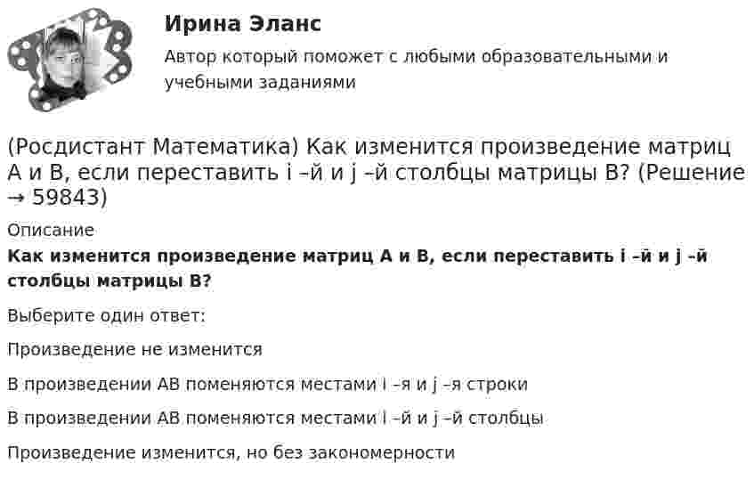      
            Описание
            Как изменится произведение матриц А и В, если переставить i –й и j –й столбцы матрицы В?Выберите один ответ:Произведение не изменитсяВ произведении АВ поменяются местами i –я и j –я строкиВ произведении АВ поменяются местами i –й и j –й столбцыПроизведение изменится, но без закономерности   
            
            
            (Росдистант Математика) Как изменится определитель 3-го порядка, если его строки переставить следующим образом: первую - на место второй, вторую – на место третьей, третью – на место первой?(Росдистант Математика) Как изменится произведение матриц А и В, если переставить i –й и j –й столбцы матрицы В?(Росдистант Математика) Как изменится произведение матриц А и В, если переставить i-ю и j-ю строки матрицы А?(Росдистант Математика) Каким должно быть значение А, чтобы функция  f(z) = (2x2 - 2y2) + Axy i  была дифференцируемой?(Росдистант Математика) Как может измениться ранг матрицы при добавлении к ней одного произвольного столбца?(Росдистант Математика) Как может измениться ранг матрицы при добавлении к ней одной (такой же, как первая) строки?(Росдистант Математика) Какое представленных уравнений 1) arcsiny = – √3+y² + C ; 2) y′ – sinx cosy² = 0 ;   3) y′ + y tgx = sinx ; 4) y′ + 3y = y² e⁻³ ͯ является однородном? Запишите номер верного ответа.(Росдистант Математика) Изменить порядок интегрирования ∫₀² dx ∫₀⁴⁻ ͯ f(x;y) dy(Росдистант Математика) Из ниже перечисленных выберите формулу радиуса сходимости ряда (Росдистант Математика) Из перечисленных ниже задач выберите те, которые сводятся к нахождению производной.(Росдистант Математика) Из предложенных уравнений 1) (xy′–y) cos³(y/x) = x; 2) y′– (1+x²) tgy = 0; 3) y′+√xy = √xy²;   4) y′ – y tgx = sin³x уравнением Бернулли является. В ответе укажите её номер.(Росдистант Математика) Исследовать на четность или нечетность функцию  y = ⁵√x · arcsin|x| + x³(Росдистант Математика) Исследовать на четность или нечетность функцию   y = x · sin²x – ³√x(Росдистант Математика) Исследуйте на сходимость ряд ∑(n=1,∞) n / (n²+2) .  