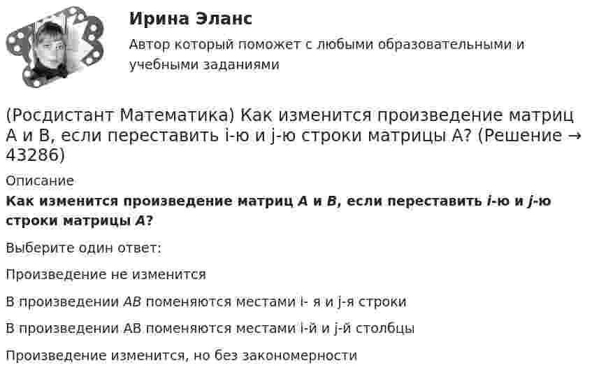      
            Описание
            Как изменится произведение матриц А и В, если переставить i-ю и j-ю строки матрицы А?Выберите один ответ:Произведение не изменитсяВ произведении АВ поменяются местами i- я и j-я строкиВ произведении АВ поменяются местами i-й и j-й столбцыПроизведение изменится, но без закономерности  
            
            
            (Росдистант Математика) Как изменится произведение матриц А и В, если переставить i –й и j –й столбцы матрицы В?(Росдистант Математика) Как изменится произведение матриц А и В, если переставить i-ю и j-ю строки матрицы А?(Росдистант Математика) Каким должно быть значение А, чтобы функция  f(z) = (2x2 - 2y2) + Axy i  была дифференцируемой?(Росдистант Математика) Как может измениться ранг матрицы при добавлении к ней одного произвольного столбца?(Росдистант Математика) Как может измениться ранг матрицы при добавлении к ней одной (такой же, как первая) строки?(Росдистант Математика) Какое представленных уравнений 1) arcsiny = – √3+y² + C ; 2) y′ – sinx cosy² = 0 ;   3) y′ + y tgx = sinx ; 4) y′ + 3y = y² e⁻³ ͯ является однородном? Запишите номер верного ответа.(Росдистант Математика) Какой вектор является суммой векторов CB и CР?(Росдистант Математика) Из ниже перечисленных выберите формулу радиуса сходимости ряда (Росдистант Математика) Из перечисленных ниже задач выберите те, которые сводятся к нахождению производной.(Росдистант Математика) Из предложенных уравнений 1) (xy′–y) cos³(y/x) = x; 2) y′– (1+x²) tgy = 0; 3) y′+√xy = √xy²;   4) y′ – y tgx = sin³x уравнением Бернулли является. В ответе укажите её номер.(Росдистант Математика) Исследовать на четность или нечетность функцию  y = ⁵√x · arcsin|x| + x³(Росдистант Математика) Исследовать на четность или нечетность функцию   y = x · sin²x – ³√x(Росдистант Математика) Исследуйте на сходимость ряд ∑(n=1,∞) n / (n²+2) .  (Росдистант Математика)  Как выглядит матрица (АТ)Т ?