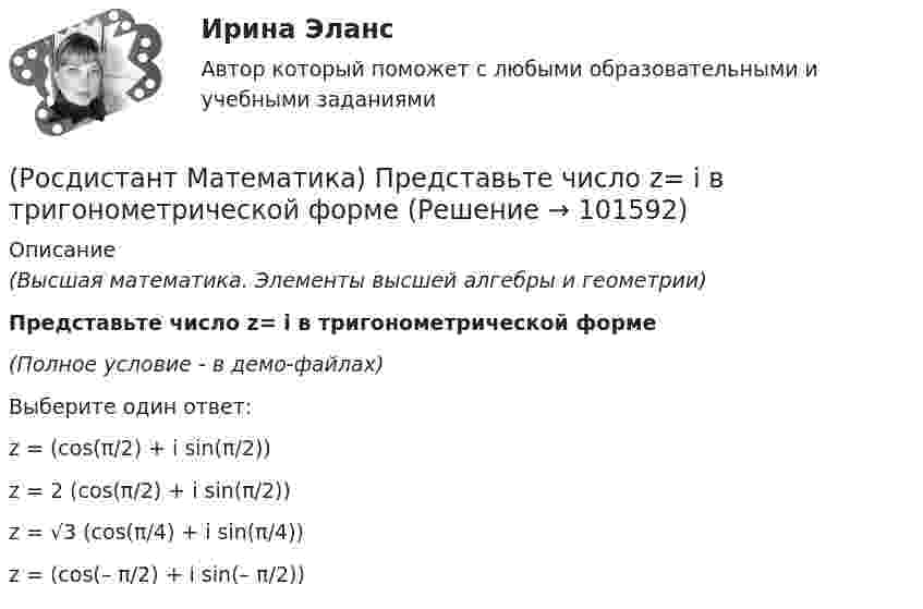      
            Описание
            (Высшая математика. Элементы высшей алгебры и геометрии)Представьте число z= i в тригонометрической форме(Полное условие - в демо-файлах)Выберите один ответ:z = (cos(π/2) + i sin(π/2)) z = 2 (cos(π/2) + i sin(π/2)) z = √3 (cos(π/4) + i sin(π/4)) z = (cos(– π/2) + i sin(– π/2))    
