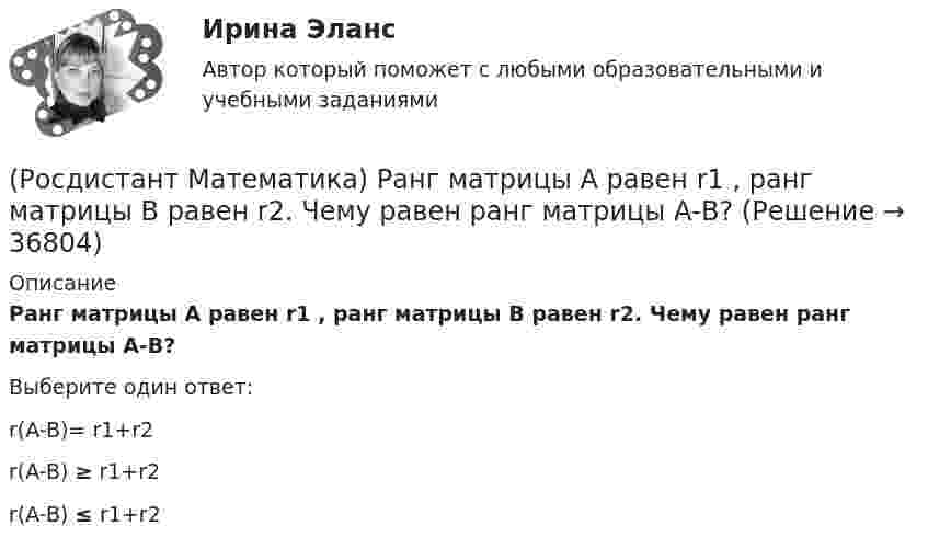      
          Описание
          Ранг матрицы А равен r1 , ранг матрицы В равен r2. Чему равен ранг матрицы А-В?Выберите один ответ:r(A-B)= r1+r2r(A-B) ≥ r1+r2r(A-B) ≤ r1+r2  
            
            
            (Росдистант Математика) Разность комплексных чисел z1 = 4 - 3i, z2 = 3 + 5i равна(Росдистант Математика) Ранг матрицы А равен r1 , ранг матрицы В равен r2. Чему равен ранг матрицы А-В?(Росдистант Математика) Ранг матрицы А равен r. Чему равен ранг матрицы 2А?(Росдистант Математика) Сколькими способами можно расставить на полке 3 различные книги?(Росдистант Математика) Сколько трёхзначных чисел можно составить из цифр 1,2,3,4,8, если цифры повторяются?(Росдистант Математика) Сколько трёхзначных чисел можно составить из цифр 1,6,3,4,5, если цифры повторяются?(Росдистант Математика) Сколько трёхзначных чисел можно составить, имея цифры 0,3,4, если цифры не повторяются?(Росдистант Математика) Общее решение дифференциального уравнения (1 + x²) y`  = 1/siny имеет вид:(Росдистант Математика) Общее решение дифференциального уравнения y`` + 16y = 0 имеет вид:(Росдистант Математика) Общим решением дифференциального уравнения 1-ого порядка является функция(Росдистант Математика) Обязательно ли существует произведение ВА, Если АВ=Е?🔥 (Росдистант) Математика (профильная)_ПК-2023-б. Вступительный экзамен. Тест 1 (2023 год, март, 25 вопросов с правильными ответами)🔥 (Росдистант) Математика (профильная)_ПК-2023-б. Вступительный экзамен. Тест 2 (2023 год, март, 25 вопросов с правильными ответами)🔥 (Росдистант) Математика (профильная)_ПК-2023-б. Вступительный экзамен. Тест 3 (2023 год, март, 25 вопросов с правильными ответами)