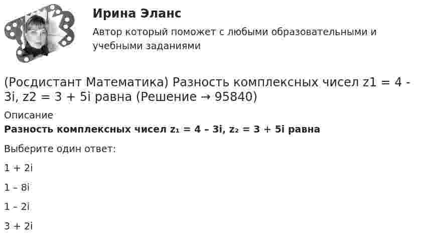      
            Описание
            Разность комплексных чисел z₁ = 4 – 3i, z₂ = 3 + 5i равнаВыберите один ответ:1 + 2i1 – 8i1 – 2i3 + 2i   
            
            
            (Росдистант Математика) Разложите в ряд Тейлора функцию f(x) = (e ͯ – 1)/x по степеням х(Росдистант Математика) Разность комплексных чисел z1 = 4 - 3i, z2 = 3 + 5i равна(Росдистант Математика) Ранг матрицы А равен r1 , ранг матрицы В равен r2. Чему равен ранг матрицы А-В?(Росдистант Математика) Ранг матрицы А равен r. Чему равен ранг матрицы 2А?(Росдистант Математика) Сколькими способами можно расставить на полке 3 различные книги?(Росдистант Математика) Сколько трёхзначных чисел можно составить из цифр 1,2,3,4,8, если цифры повторяются?(Росдистант Математика) Сколько трёхзначных чисел можно составить из цифр 1,6,3,4,5, если цифры повторяются?(Росдистант Математика) Область D на плоскости XOY ограничена линиями y = 1; y = x2; x = 0; x = 1. Если S – площадь области D, то 3S равно(Росдистант Математика) Общее решение дифференциального уравнения (1 + x²) y`  = 1/siny имеет вид:(Росдистант Математика) Общее решение дифференциального уравнения y`` + 16y = 0 имеет вид:(Росдистант Математика) Общим решением дифференциального уравнения 1-ого порядка является функция(Росдистант Математика) Обязательно ли существует произведение ВА, Если АВ=Е?🔥 (Росдистант) Математика (профильная)_ПК-2023-б. Вступительный экзамен. Тест 1 (2023 год, март, 25 вопросов с правильными ответами)🔥 (Росдистант) Математика (профильная)_ПК-2023-б. Вступительный экзамен. Тест 2 (2023 год, март, 25 вопросов с правильными ответами)