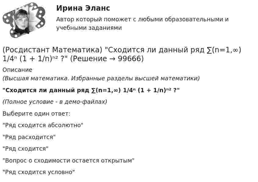     
            Описание
            (Высшая математика. Избранные разделы высшей математики)Сходится ли данный ряд ∑(n=1,∞) 1/4ⁿ (1 + 1/n)ⁿ² ? (Полное условие - в демо-файлах)Выберите один ответ:Ряд сходится абсолютноРяд расходитсяРяд сходитсяВопрос о сходимости остается открытымРяд сходится условно   
            
            
            (Росдистант Математика) Сумма комплексных чисел z1 = 1 - 2i, z2 = 3 + 5i равна:(Росдистант Математика) Сходится ли данный ряд ∑(n=1,∞) 1/4ⁿ (1 + 1/n)ⁿ² ? (Росдистант Математика) Тело движется прямолинейно по закону s(t) = 0,5t4  – 5t3 + 12t2 – 1. В какие моменты времени ускорение движения тела равно нулю? (S измеряется в метрах, t – в секундах.)(Росдистант Математика) Тело ограничено сверху поверхностью z = 2y. Боковая поверхность тела параллельна оси OZ. Основание тела – область D на плоскости XOY, которая ограничена линиями y = 2x; y = 5x; x = 1.  Тогда объём тела равен(Росдистант Математика) Тело ограничено сверху поверхностью z = 8/πsin(x). Боковая поверхность тела параллельна оси OZ. Основание тела – область D на плоскости XOY, которая ограничена линиями y = 0; y = sin(x); x = π/4; x = π/2.   Тогда объём тела(Росдистант Математика) Укажите из представленного 1) Cy = e1/x ; 2) arcsinx = –√3+y² + C ; 3) x+y = lnC(x+1)(y+1) ;  4) y = C(x² – 1) вид общего решения дифференциального уравнения x²y′ + y = 0 . В ответе укажите его номер.(Росдистант Математика) Уравнение (3x2 + y) dx + (x - 2y3) dy = 0 является(Росдистант Математика) Сколько трёхзначных чисел можно составить, имея цифры 0,3,4, если цифры не повторяются?(Росдистант Математика) Сколько четырёхзначных чисел можно составить из цифр 0,2,8,4, если цифры не повторяются?(Росдистант Математика) Сколько четырёхзначных чисел можно составить, имея цифры 3,4,5,6, если цифры не повторяются?(Росдистант Математика) Составить линейное однородное дифференциальное уравнение, если известны корни характеристики уравнения: a1 = 3 - 2i, a2 = 3 + 2i.(Росдистант Математика) С помощью двойного интеграла можно находить (объём тела / массу плоской пластины / площадь поверхности тела / координаты центра масс тела)(Росдистант Математика) С помощью двойного интеграла можно находить (площадь плоской области / среднее значение функции ... / массу тела / наибольшее значение ...)(Росдистант Математика) С помощью подстановки y/x = u  решается уравнение