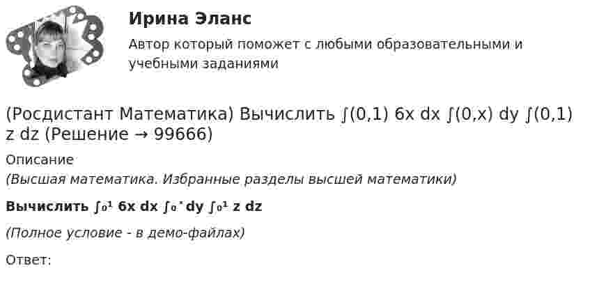     
            Описание
            (Высшая математика. Избранные разделы высшей математики)Вычислить ∫₀¹ 6x dx ∫₀ ͯ dy ∫₀¹ z dz(Полное условие - в демо-файлах)Ответ:   
            
            
            (Росдистант Математика) Вычислить ∫(0,1) 4 dx ∫(0,1) y dy ∫(0,1) dz(Росдистант Математика) Вычислить ∫(0,1) 6x dx ∫(0,x) dy ∫(0,1) z dz(Росдистант Математика) Вычислить ∫(0,1) dx ∫(0,1) 2 dy ∫(0,1) z dz(Росдистант Математика) Вычислить ∫∫D 3x dxdy, если D: 0 ≤ x ≤ 1, 0 ≤ y ≤ 2(Росдистант Математика) Вычислить ∫∫D 3xy dxdy, если D: 0 ≤ x ≤ 1, 0 ≤ y ≤ 2(Росдистант Математика) Вычислить ∫∫D 3xy dxdy, если D: 0 ≤ x ≤ 2, 0 ≤ y ≤ 2(Росдистант Математика) Вычислить sin(1 + i).(Росдистант / Математика / Вступительный) Шар вписан в цилиндр. Площадь полной поверхности цилиндра равна 18. Найдите площадь поверхности шара. Ответ дайте в виде числа.🔥 (Росдистант) Математика. Вступительный экзамен. Тест (2022 год, июль, 25 вопросов с правильными ответами)🔥 (Росдистант) Математика. Вступительный экзамен. Тест (2022 год, июнь, 25 вопросов с правильными ответами) (Росдистант) Математика. Вступительный экзамен. Тест (2023 год, май, 25 вопросов с правильными ответами)🔥 (Росдистант, Математика, Вступительный экзамен, Тест, 2023) Математика_ПК-2023-б / Математика (профильная)_ПК-2023-б / Математика (профильная)_ПК-2023-б(испр) / Алгебра и начала математического анализа_ПК-2023-б / Математика в технических науках(Росдистант Математика) Выберите из перечисленных ниже формулу, используемую для вычисления приближенных значений.(Росдистант Математика) Выберите подстановку из представленных 1) y = ux ; 2) y = uv ; 3) y` = p(x) ; 4) y` = p(y)  для решения уравнения Бернулли. В ответ запишите номер данной подстановки.