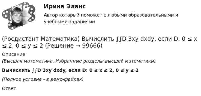     
            Описание
            (Высшая математика. Избранные разделы высшей математики)Вычислить ∫∫D 3xy dxdy, если D: 0 ≤ x ≤ 2, 0 ≤ y ≤ 2(Полное условие - в демо-файлах)Ответ:   
            
            
            (Росдистант Математика) Вычислить ∫∫D 3xy dxdy, если D: 0 ≤ x ≤ 1, 0 ≤ y ≤ 2(Росдистант Математика) Вычислить ∫∫D 3xy dxdy, если D: 0 ≤ x ≤ 2, 0 ≤ y ≤ 2(Росдистант Математика) Вычислить sin(1 + i).(Росдистант Математика) Вычислить sin(1 – i).(Росдистант Математика) Вычислить ∫∫∫V 2 dxdydz, если D: 0 ≤ x ≤ 1, 0 ≤ y ≤ 3x, 0 ≤ z ≤ 1(Росдистант Математика) Вычислить площадь плоской фигуры, ограниченной линиями  ρ = 2 cosθ, ρ = 1  (вне круга ρ = 1).(Росдистант Математика) Вычислить площадь плоской фигуры, ограниченной линиями ρ = a cosθ, r = 2a cosθ.🔥 (Росдистант, Математика, Вступительный экзамен, Тест, 2023) Математика_ПК-2023-б / Математика (профильная)_ПК-2023-б / Математика (профильная)_ПК-2023-б(испр) / Алгебра и начала математического анализа_ПК-2023-б / Математика в технических науках(Росдистант Математика) Выберите из перечисленных ниже формулу, используемую для вычисления приближенных значений.(Росдистант Математика) Выберите подстановку из представленных 1) y = ux ; 2) y = uv ; 3) y` = p(x) ; 4) y` = p(y)  для решения уравнения Бернулли. В ответ запишите номер данной подстановки.(Росдистант Математика) Выберите характеристическое уравнение для дифференциального уравнения y`` - 7y` + 5y = 0.(Росдистант Математика) Вычислить ∫(0,1) 4 dx ∫(0,1) y dy ∫(0,1) dz(Росдистант Математика) Вычислить ∫(0,1) 6x dx ∫(0,x) dy ∫(0,1) z dz(Росдистант Математика) Вычислить ∫(0,1) dx ∫(0,1) 2 dy ∫(0,1) z dz