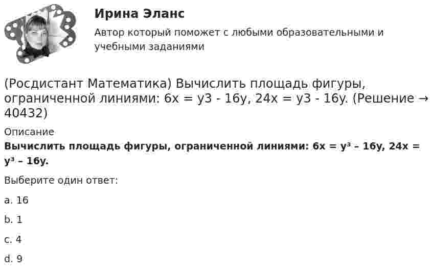      
          Описание
          Вычислить площадь фигуры, ограниченной линиями: 6x = y³ – 16y, 24x = y³ – 16y.Выберите один ответ:a. 16b. 1c. 4d. 9  
            
            
            (Росдистант Математика) Вычислить площадь плоской фигуры, ограниченной линиями ρ = a cosθ, r = 2a cosθ.(Росдистант Математика) Вычислить площадь фигуры, ограниченной линиями: 6x = y3 - 16y, 24x = y3 - 16y.(Росдистант Математика) Вычислить площадь фигуры, ограниченной линиями: x2 + y2 = 4х, y2 = 2x.(Росдистант Математика) Вычислить площадь фигуры, ограниченной линиями: xy = 6, y = 7 - x.(Росдистант Математика) Вычислить площадь фигуры, ограниченной линиями: y = 4 – x2, y = x2 – 2x.(Росдистант Математика) Вычислить площадь фигуры, ограниченной линиями: y = 6x - x2 и y = 0. (Ответы: 36 / 6 / 2 / 9)(Росдистант Математика) Вычислить площадь фигуры, ограниченной линиями: y = 6x - x2 и y = 0. (Ответы: 36 / 9 / 32 / 1)(Росдистант Математика) Вычислить ∫(0,1) dx ∫(0,1) 2 dy ∫(0,1) z dz(Росдистант Математика) Вычислить ∫∫D 3x dxdy, если D: 0 ≤ x ≤ 1, 0 ≤ y ≤ 2(Росдистант Математика) Вычислить ∫∫D 3xy dxdy, если D: 0 ≤ x ≤ 1, 0 ≤ y ≤ 2(Росдистант Математика) Вычислить ∫∫D 3xy dxdy, если D: 0 ≤ x ≤ 2, 0 ≤ y ≤ 2(Росдистант Математика) Вычислить sin(1 + i).(Росдистант Математика) Вычислить sin(1 – i).(Росдистант Математика) Вычислить ∫∫∫V 2 dxdydz, если D: 0 ≤ x ≤ 1, 0 ≤ y ≤ 3x, 0 ≤ z ≤ 1