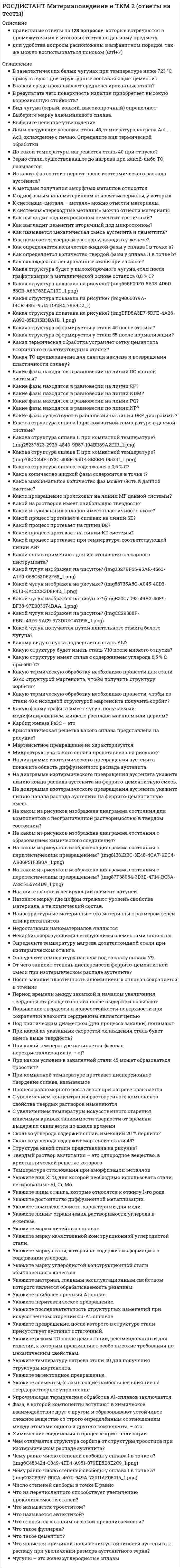      
          Описание
          Промежуточный тест 1Промежуточный тест 2Промежуточный тест 3 
          Оглавление
          Промежуточный тест 1Дефекты кристаллов классифицируютКовалентная связь образуется, когдаУкажите формулу зависимости коэффициента диффузии от температуры.Напряжение, соответствующее появлению минимальных остаточных деформаций заданной величины, – этоПрочность – этоМеталлическая связь образуется, когдаКоэффициент поперечного сжатия – этоМинимальное число атомов имеет элементарная ячейкаСкольжение характеризуетсяУкажите формулу, описывающую второй закон Фика.Скольжением дислокации называетсяМикроструктура – этоУкажите сущность процесса коагуляции.Анизотропией называютПри увеличении степени деформации температура рекристаллизацииСистема скольжения – это совокупностьПластичность – этоТвердость по Бринеллю условно обозначаетсяК стадиям ползучести относятсяСопротивление материала хрупкому разрушению характеризуетсяУкажите формулу для расчета ударной вязкости.Какие изменения размера рекристаллизованных зерен влечет за собой увеличение степени пластической деформации?Дефекты кристаллической решетки, образующиеся по механизму Френкеля, называютсяЭлементарной кристаллической ячейкой являетсяИонная связь образуется, когдаПредел ползучести материала – этоУпругость – этоСопротивление материала вязкому разрушению характеризуетсяЕсли вектор Бюргерса параллелен дислокационной линии, то дислокация называетсяУкажите признак хрупкого разрушения.Методом одноосного растяжения на разрыв определяютМетод измерения твердости по Виккерсу предназначенПоперечным скольжением дислокации называетсяТвердорастворное упрочнение обусловленоЧто называется текстурой рекристаллизации?Укажите поверхностные дефекты.Промежуточный тест 2Как выглядит цементит вторичный под микроскопом?Какой процесс протекает на линии DE?Какими факторами определяется кристаллизация?Кристаллическая решетка какого сплава представлена на рисунке?Степень переохлаждения - этоКакой из указанных сплавов имеет ниже пластичность?Как выглядит кривая охлаждения сплава I?Какова структура сплава II при комнатной температуре?Что называется эвтектикой?Если атомы одного компонента располагаются в порах кристаллической решетки другого компонента, то это -Фаза, в которой компоненты вступают в химическое взаимодействие друг с другом и образовывают устойчивое сложное вещество со строго определённым соотношением между атомами одного и другого компонента - этоКак определяется количество твердой фазы у сплава II в точке «b»?Какова структура сплава I при комнатной температуре в данной системе?Какие фазы находятся в равновесии на линии NDM?Как определяется количество жидкой фазы у сплава I в точке «а»?Что такое цементит?Процесс образования устойчивых группировок атомов, способных к росту и имеющих состав и структуру новой фазы - этоТемпература стеклования при аморфизации металловКакова структура сплава, содержащего 0,6% С?При образовании в системе новой фазыТермодинамический потенциал Гиббса выражается формулойКакие фазы находятся в равновесии на линии DС данной системы?К методам получения аморфных металлов относятсяСколько углерода содержит сплав, имеющий 20% перлита?Формула Больцмана для расчета энтропии выражается формулойНаноструктурные материалы - материалы с размером зерен или кристаллитов доКак зависит размер зерен металла от степени переохлаждения его при кристаллизации?Какая форма кристалла характерна для металлов, кристаллизующихся при малых скоростях охлаждения?Микроструктура какого сплава представлена на рисунке?Какая форма кристалла характерна для металлов, кристаллизующихся при средних скоростях охлаждения?Укажите линию ограничения растворимости углерода в γ-железеПри какой (каких) температуре(ах) возможен процесс кристаллизации?К системам металл-металл можно отнести материалыК дисперсно-упрочненным наноматериалам относят материалы, у которыхКакое превращение происходит на линии MF данной системы?Химические соединения в процессе кристаллизацииПромежуточный тест 3Укажите композиционный материал.Избыток алюминия в чугунах выглядит какПри каком условии в закаленной стали 45 может образоваться троостит?Для изготовления слесарного инструмента применяют сплавСталь 45. Температура нагрева Ас1 ÷ Ас3. Охлаждение с печью. Определите вид термической обработки.Укажите сталь, применяемую для изготовления сверл.Укажите марку качественной конструкционной углеродистой стали.После какого превращения в структуре стали присутствует аустенит остаточный?Укажите комплекс свойств, характерный для меди.Что относится к сталям высокой прокаливаемости?Медь при маркировке сталей обозначают буквойНа диаграмме изотермического превращения аустенита покажите область диффузионного распада аустенита.Чем отличается структура сорбита от структуры троостита при изотермическом распаде аустенита?Определить температуру нагрева под закалку сплава У9.При модифицировании чугуна с помощью «сандвич»-процессаУкажите наиболее прочный Al-сплав.Для изготовления отливок применяют сплавКакой легирующий элемент не замедляет распад аустенита?При какой из указанных скоростей охлаждения сталь будет иметь выше твердость?Какой вид термической обработки изображен на графике?Какая структура сформируется у стали 55 после нормализации?При модифицировании чугуна в струеПри ковшевом модифицированииУкажите марку, где цифры отражают уровень свойства материала, а не химический состав.Какая структурная составляющая в углеродистых сталях является равновесной?Высокую коррозионную стойкость поверхность изделия приобретает послеОпределите температуру нагрева стали 45 для изотермического отжига.Каковы преимущества метода внутриформенного модифицирования?На диаграмме изотермического превращения аустенита укажите область существования переохлажденного аустенита.Какая структура показана на рисунке?Укажите марку алюминиевого сплава.Укажите вид ХТО, для которой необходимо использовать стали, легированные Аl, Cr, Mo.Какая из структур имеет наибольшую твердость?Сколько углерода содержит мартенсит стали 45?Укажите режим ТО после цементации, рекомендованный для изделий, к которым предъявляют особо высокие требования по механическим свойствам.Какой процесс обеспечивает наилучшее усвоение магния в расплаве чугуна? 
            
            
            РОСДИСТАНТ Материаловедение (ответы на тесты)[Росдистант] Менеджмент 1 (итоговый тест, вопросы, ответы)[Росдистант] Менеджмент 1.Итоговый тест Росдистант ТГУРОСДИСТАНТ Менеджмент 1 (ответы на тесты)[Росдистант] Менеджмент 1 (промежуточные тесты, вопросы, ответы)[Росдистант] Механика 2 (итоговый тест, вопросы, ответы)[Росдистант] Механика 2 (промежуточный тест 5, вопросы, ответы)(Росдистант) Математическая логика и теория алгоритмов. Ответы на тесты по курсу[Росдистант] Математические задачи электроэнергетики и электрохозяйства (Итоговый тест, Ответы)[Росдистант] Математические основы интеллектуальных технологий (итоговый тест, вопросы, ответы)[Росдистант] Математические основы интеллектуальных технологий (промежуточные тесты, вопросы, ответы)[Росдистант] Материаловедение и ТКМ 1 (итоговый тест, вопросы, ответы)[Росдистант] Материаловедение и ТКМ 1 (промежуточный тест, вопросы, ответы)РОСДИСТАНТ Материаловедение и ТКМ 2 ИТОГОВЫЙ ТЕСТ ВОПРОСЫ ОТВЕТЫ С рисунками