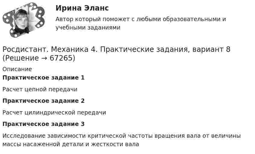     
            Описание
            Практическое задание 1Расчет цепной передачиПрактическое задание 2Расчет цилиндрической передачиПрактическое задание 3Исследование зависимости критической частоты вращения вала от величины массы насаженной детали и жесткости вала   
            
            
            [Росдистант] Механика 4 (практические задания, вариант 8)Росдистант. Механика 4. Практические задания, вариант 8[Росдистант] Механика 4 (практические задания, вариант 9)Росдистант. Механика 4. Практическое задание 1, 2, 3. Вариант 2 (Б)[Росдистант] Механика 4.Практическое задание 1.Росдистант ТГУ 2022г[Росдистант] Механика 4.Практическое задание 3.Росдистант ТГУ 2022г[Росдистант] Механика 4 (ТЕСТЫ) Росдистант ТГУ[Росдистант] Механика 4 (ПРАКТИЧЕСКИЕ ЗАДАНИЯ  1 , 2, 3) Вариант 6[Росдистант] Механика 4 (ПРАКТИЧЕСКИЕ ЗАДАНИЯ 1 , 2, 3) Вариант 7Росдистант. Механика 4. Практические задания, вариант 0[Росдистант] Механика 4 (практические задания, вариант 1)[Росдистант] Механика 4 (практические задания, вариант 10)[Росдистант] Механика 4 (практические задания, вариант 3)[Росдистант] Механика 4 (практические задания, вариант 6)
