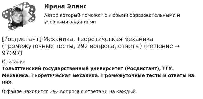     
            Описание
            Тольяттинский государственный университет (Росдистант), ТГУ. Механика. Теоретическая механика. Промежуточные тесты и ответы на них.В файле находится 292 вопроса с ответами на каждый.   
            
            
            (Росдистант Механика) Свободное твердое тело имеет[Росдистант] Механика. Теоретическая механика (промежуточные тесты, 292 вопроса, ответы)(Росдистант) Механический смысл производной 2-го порядка состоит в том, что она естьРОСДИСТАНТ.МИКРОЭКОНОМИКАРОСДИСТАНТ.МИКРОЭКОНОМИКАРОСДИСТАНТ.МИКРОЭКОНОМИКАРОСДИСТАНТ.МИКРОЭКОНОМИКА[Росдистант] Механика жидкости и газа Итоговый тесты[Росдистант] Механика жидкости и газа Практическое задание 1 Вариант 1Росдистант. Механика жидкости и газа. Тесты (246 вопросов)[Росдистант] Механика и фрактодиагностика разрушения (практическое задание 2)(Росдистант Механика) Механическая система вращается вокруг вертикальной оси под действием крутящего момента 90t2 Н · м. Тогда за 4 с изменение кинетического момента системы в кг · м2/с равно🔥 (Росдистант / Механика. Молекулярная физика / 2023, декабрь / Курс с ВКС) Контрольная работа (новая) / Без вариантов (С ПОЛНЫМ РЕШЕНИЕМ)🔥 (Росдистант / Механика. Молекулярная физика / 2023, декабрь / Курс с ВКС) Контрольная работа (новая) / Без вариантов (УКАЗАНЫ ТОЛЬКО ОТВЕТЫ)