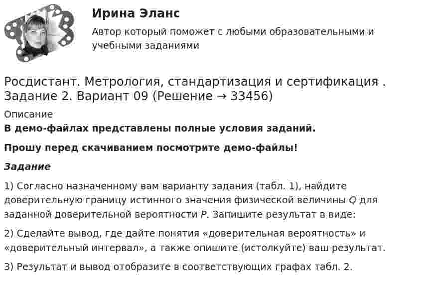     
          Описание
          В демо-файлах представлены полные условия заданий.Прошу перед скачиванием посмотрите демо-файлы! Задание1) Согласно назначенному вам варианту задания (табл. 1), найдите доверительную границу истинного значения физической величины Q для заданной доверительной вероятности Р. Запишите результат в виде:2) Сделайте вывод, где дайте понятия «доверительная вероятность» и «доверительный интервал», а также опишите (истолкуйте) ваш результат.3) Результат и вывод отобразите в соответствующих графах табл. 2.  
            
            
            Росдистант. Метрология, стандартизация и сертификация . Задание 1. Вариант 09Росдистант. Метрология, стандартизация и сертификация . Задание 2. Вариант 09Росдистант. Метрология, стандартизация и сертификация . Задание 3. Вариант 9Росдистант. Метрология, стандартизация и сертификация . Задание 4. Вариант 09[Росдистант] Метрология, стандартизация и сертификация (ИТОГОВЫЙ ТЕСТ)[Росдистант] Метрология, стандартизация и сертификация (ИТОГОВЫЙ ТЕСТ)[Росдистант] Метрология, стандартизация и сертификация (ИТОГОВЫЙ ТЕСТ)[Росдистант]Методы оценки эффективности мероприятий по обеспечению техносферной безопасности.Итоговый тест Росдистант ТГУ 2023г[Росдистант] Методы оценки эффективности мероприятий по обеспечению техносферной безопасности (ПРАКТИЧЕСКИЕ ЗАДАНИЯ 1-8)[Росдистант] Методы решения проблем в информатике (7529) (контрольная работа, практические задания, вариант В,Г,Д)Росдистант. Методы решения проблем в информатике. Практические задания 1-4. Вариант К,Л,М.Росдистант. Метрология. Итоговый тест[Росдистант] Метрология (итоговый тест, вопросы, ответы)Росдистант. Метрология, стандартизация и сертификация, Вариант 5, ККР