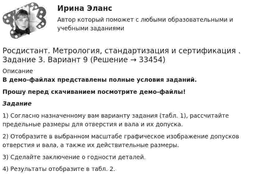    
          Описание
          В демо-файлах представлены полные условия заданий.Прошу перед скачиванием посмотрите демо-файлы!Задание	1) Согласно назначенному вам варианту задания (табл. 1), рассчитайте предельные размеры для отверстия и вала и их допуска.	2) Отобразите в выбранном масштабе графическое изображение допусков отверстия и вала, а также их действительные размеры.	3) Сделайте заключение о годности деталей.	4) Результаты отобразите в табл. 2.  
            
            
            Росдистант. Метрология, стандартизация и сертификация . Задание 2. Вариант 09Росдистант. Метрология, стандартизация и сертификация . Задание 3. Вариант 9Росдистант. Метрология, стандартизация и сертификация . Задание 4. Вариант 09[Росдистант] Метрология, стандартизация и сертификация (ИТОГОВЫЙ ТЕСТ)[Росдистант] Метрология, стандартизация и сертификация (ИТОГОВЫЙ ТЕСТ)[Росдистант] Метрология, стандартизация и сертификация (ИТОГОВЫЙ ТЕСТ)[Росдистант] Метрология, стандартизация и сертификация.Итоговый тест Росдистант ТГУ 2022г [Росдистант] Методы оценки эффективности мероприятий по обеспечению техносферной безопасности (ПРАКТИЧЕСКИЕ ЗАДАНИЯ 1-8)[Росдистант] Методы решения проблем в информатике (7529) (контрольная работа, практические задания, вариант В,Г,Д)Росдистант. Методы решения проблем в информатике. Практические задания 1-4. Вариант К,Л,М.Росдистант. Метрология. Итоговый тест[Росдистант] Метрология (итоговый тест, вопросы, ответы)Росдистант. Метрология, стандартизация и сертификация, Вариант 5, ККРРосдистант. Метрология, стандартизация и сертификация . Задание 1. Вариант 09