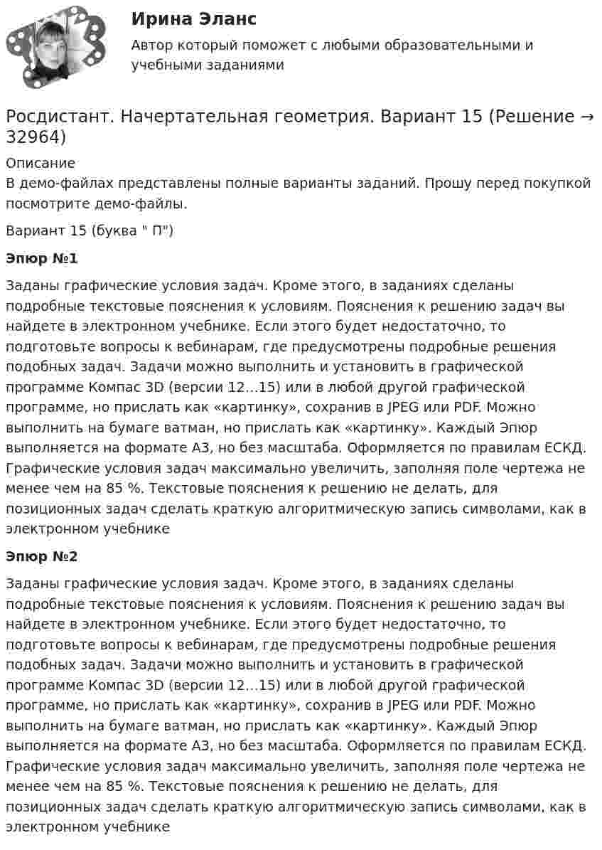     
          Описание
          В демо-файлах представлены полные варианты заданий. Прошу перед покупкой посмотрите демо-файлы.Вариант 15 (буква  П) Эпюр №1 Заданы графические условия задач. Кроме этого, в заданиях сделаны подробные текстовые пояснения к условиям. Пояснения к решению задач вы найдете в электронном учебнике. Если этого будет недостаточно, то подготовьте вопросы к вебинарам, где предусмотрены подробные решения подобных задач. Задачи можно выполнить и установить в графической программе Компас 3D (версии 12…15) или в любой другой графической программе, но прислать как «картинку», сохранив в JPEG или PDF. Можно выполнить на бумаге ватман, но прислать как «картинку». Каждый Эпюр выполняется на формате А3, но без масштаба. Оформляется по правилам ЕСКД. Графические условия задач максимально увеличить, заполняя поле чертежа не менее чем на 85 %. Текстовые пояснения к решению не делать, для позиционных задач сделать краткую алгоритмическую запись символами, как в электронном учебникеЭпюр №2 Заданы графические условия задач. Кроме этого, в заданиях сделаны подробные текстовые пояснения к условиям. Пояснения к решению задач вы найдете в электронном учебнике. Если этого будет недостаточно, то подготовьте вопросы к вебинарам, где предусмотрены подробные решения подобных задач. Задачи можно выполнить и установить в графической программе Компас 3D (версии 12…15) или в любой другой графической программе, но прислать как «картинку», сохранив в JPEG или PDF. Можно выполнить на бумаге ватман, но прислать как «картинку». Каждый Эпюр выполняется на формате А3, но без масштаба. Оформляется по правилам ЕСКД. Графические условия задач максимально увеличить, заполняя поле чертежа не менее чем на 85 %. Текстовые пояснения к решению не делать, для позиционных задач сделать краткую алгоритмическую запись символами, как в электронном учебнике  
            
            
            Росдистант. Начертательная геометрия. Вариант 10. Эпюр 1,2. Оценено на 8/8 и 7/7Росдистант. Начертательная геометрия. Вариант 15Росдистант Начертательная геометрия Графические задания для ВКС[Росдистант] Начертательная геометрия (задания 1 и 2, вариант 4)[Росдистант] Начертательная геометрия (итоговый тест, вопросы, ответы)РОСДИСТАНТ. Начертательная геометрия. Ответы на вопросы по итоговым тестам электронных учебников.РОСДИСТАНТ. Начертательная геометрия. Ответы на итоговый тест.(Росдистант) Написать общее уравнение прямой, проходящей через точку M(–1; 2) параллельно прямой y + 3 = 0(Росдистант) Написать общее уравнение прямой, проходящей через точку пересечения прямых   2x - 3y - 1 = 0 и 3x - y - 2 = 0 перпендикулярно прямой y = x + 1(Росдистант) Написать общее уравнение прямой, проходящей через точку пересечения прямых   x - 2y - 7 = 0 и 2x + 2y - 5 = 0 параллельно прямой y = x + 1[Росдистант] Наследственное право (ПРАКТИЧЕСКИЕ ЗАДАНИЯ)Росдистант. Наследственное право. Промежуточные тесты № 3-6Росдистант Начертательная геометрияРосдистант. Начертательная геометрия. 4 Промежуточных теста (120 ответа) и Итоговый тест 40/40