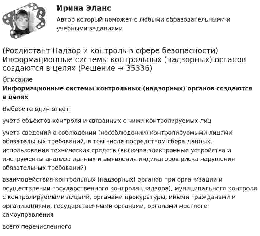      
          Описание
          Информационные системы контрольных (надзорных) органов создаются в целяхВыберите один ответ:учета объектов контроля и связанных с ними контролируемых лиц учета сведений о соблюдении (несоблюдении) контролируемыми лицами обязательных требований, в том числе посредством сбора данных, использования технических средств (включая электронные устройства и инструменты анализа данных и выявления индикаторов риска нарушения обязательных требований) взаимодействия контрольных (надзорных) органов при организации и осуществлении государственного контроля (надзора), муниципального контроля с контролируемыми лицами, органами прокуратуры, иными гражданами и организациями, государственными органами, органами местного самоуправления всего перечисленного   
            
            
            (Росдистант Надзор и контроль в сфере безопасности) Должностными лицами, уполномоченными на осуществление государственного экологического контроля, являются(Росдистант Надзор и контроль в сфере безопасности) Информационные системы контрольных (надзорных) органов создаются в целях(Росдистант Надзор и контроль в сфере безопасности) Информационные системы контрольных (надзорных) органов создаются в целях(Росдистант Надзор и контроль в сфере безопасности) Каким может быть основание для положительной оценки по показателю «Освещение» при наблюдении за состоянием условий и охраны труда на рабочих местах уполномоченными лицами по охране труда (Росдистант Надзор и контроль в сфере безопасности) Каким может быть основание для положительной оценки по показателю «Ручной инструмент» при наблюдении за состоянием условий и охраны труда на рабочих местах уполномоченными лицами по охране труда (Росдистант Надзор и контроль в сфере безопасности) Каким может быть основание для положительной оценки по показателю «Степень риска в работе» при наблюдении за состоянием условий и охраны труда на рабочих местах уполномоченными лицами по охране(Росдистант Надзор и контроль в сфере безопасности) Каким может быть основание для положительной оценки по показателю «Устройство, обозначения, защитные ограждения» при наблюдении за состоянием условий и охраны труда на рабочих местах уполномоченными(Росдистант Надзор и контроль в сфере безопасности) В системе наблюдения за состоянием условий и охраны труда на рабочих местах уполномоченными (доверенными) лицами по охране труда профессиональных союзов факторы, влияющие на безопасность рабочего (Росдистант Надзор и контроль в сфере безопасности) В целях улучшения организации работы по охране труда, обеспечения взаимодействия работодателя и работников в организации создаются комиссии(Росдистант Надзор и контроль в сфере безопасности) Государственные инспекторы объектовых подразделений федеральной противопожарной службы по пожарному надзору в рамках своей компетенции в порядке, установленном законодательством Российской Федерации(Росдистант Надзор и контроль в сфере безопасности) Действия, направленные на предотвращение возможности дальнейшего распространения горения и создание условий для его ликвидации имеющимися силами и средствами, – это(Росдистант Надзор и контроль в сфере безопасности) Для объектов, на которых ведутся открытые горные работы, объем разработки горной массы которых составляет от 100 тысяч до 1 миллиона кубических метров в год, а также объектов, на которых ведутся(Росдистант Надзор и контроль в сфере безопасности) Для объектов по хранению химического оружия, объектов по уничтожению химического оружия и опасных производственных объектов спецхимии устанавливается ... класс опасности.(Росдистант Надзор и контроль в сфере безопасности) Для шахт угольной промышленности, а также иных объектов ведения подземных горных работ на участках недр, где могут произойти взрывы газа и (или) пыли, внезапные выбросы породы, газа и (или) пыли, 