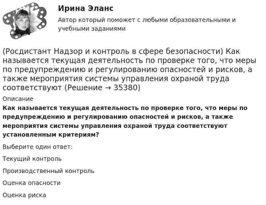      
          Описание
          Как называется текущая деятельность по проверке того, что меры по предупреждению и регулированию опасностей и рисков, а также мероприятия системы управления охраной труда соответствуют установленным критериям?Выберите один ответ:Текущий контроль Производственный контроль Оценка опасности Оценка риска   
            
            
            (Росдистант Надзор и контроль в сфере безопасности) Каким может быть основание для положительной оценки по показателю «Шум» при наблюдении за состоянием условий и охраны труда на рабочих местах уполномоченными лицами по охране труда профессиональных(Росдистант Надзор и контроль в сфере безопасности) Как называется текущая деятельность по проверке того, что меры по предупреждению и регулированию опасностей и рисков, а также мероприятия системы управления охраной труда соответствуют (Росдистант Надзор и контроль в сфере безопасности) К видам деятельности в области промышленной безопасности относятся(Росдистант Надзор и контроль в сфере безопасности) Ключевыми показателями государственного контроля (надзора), являются в том числе количество человек, погибших при несчастных случаях на производстве, на 100 тыс. занятых за отчетный период. Целевыми(Росдистант Надзор и контроль в сфере безопасности) Комплекс взаимосвязанных организационных и технических мероприятий, осуществляемых организацией, эксплуатирующей опасные производственные объекты, в целях предупреждения аварий и инцидентов(Росдистант Надзор и контроль в сфере безопасности) Контрольный орган осуществляет государственный экологический контроль в отношении производственных объектов государственного экологического контроля, представленных(Росдистант Надзор и контроль в сфере безопасности) Контрольный орган осуществляет государственный экологический контроль в отношении таких объектов и территорий их водоохранных зон и прибрежных защитных полос государственного экологического (Росдистант Надзор и контроль в сфере безопасности) Должностные лица Федеральной службы по труду и занятости и ее территориальных органов осуществляют консультирование по ряду вопросов, таких как(Росдистант Надзор и контроль в сфере безопасности) Должностными лицами, уполномоченными на осуществление государственного экологического контроля, являются(Росдистант Надзор и контроль в сфере безопасности) Информационные системы контрольных (надзорных) органов создаются в целях(Росдистант Надзор и контроль в сфере безопасности) Информационные системы контрольных (надзорных) органов создаются в целях(Росдистант Надзор и контроль в сфере безопасности) Каким может быть основание для положительной оценки по показателю «Освещение» при наблюдении за состоянием условий и охраны труда на рабочих местах уполномоченными лицами по охране труда (Росдистант Надзор и контроль в сфере безопасности) Каким может быть основание для положительной оценки по показателю «Ручной инструмент» при наблюдении за состоянием условий и охраны труда на рабочих местах уполномоченными лицами по охране труда (Росдистант Надзор и контроль в сфере безопасности) Каким может быть основание для положительной оценки по показателю «Степень риска в работе» при наблюдении за состоянием условий и охраны труда на рабочих местах уполномоченными лицами по охране