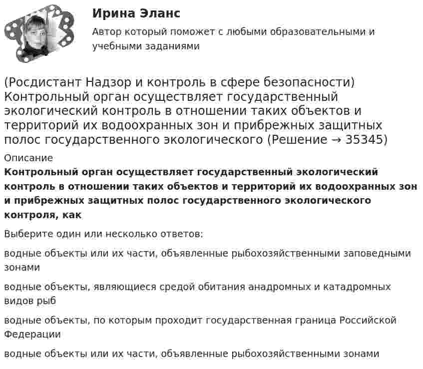      
          Описание
          Контрольный орган осуществляет государственный экологический контроль в отношении таких объектов и территорий их водоохранных зон и прибрежных защитных полос государственного экологического контроля, какВыберите один или несколько ответов:водные объекты или их части, объявленные рыбохозяйственными заповедными зонами водные объекты, являющиеся средой обитания анадромных и катадромных видов рыб водные объекты, по которым проходит государственная граница Российской Федерации водные объекты или их части, объявленные рыбохозяйственными зонами   
            
            
            (Росдистант Надзор и контроль в сфере безопасности) Контрольный орган осуществляет государственный экологический контроль в отношении производственных объектов государственного экологического контроля, представленных(Росдистант Надзор и контроль в сфере безопасности) Контрольный орган осуществляет государственный экологический контроль в отношении таких объектов и территорий их водоохранных зон и прибрежных защитных полос государственного экологического (Росдистант Надзор и контроль в сфере безопасности) На второй ступени трехступенчатого (административно-общественного) контроля за состоянием охраны труда контролируются(Росдистант Надзор и контроль в сфере безопасности) На первой ступени трехступенчатого (административно-общественного) контроля за состоянием охраны труда контролируются(Росдистант Надзор и контроль в сфере безопасности) На третьей ступени трехступенчатого (административно-общественного) контроля за состоянием охраны труда контролируются(Росдистант Надзор и контроль в сфере безопасности) На третьей ступени трехступенчатого (административно-общественного) контроля за состоянием охраны труда контролируются(Росдистант Надзор и контроль в сфере безопасности) Организация, эксплуатирующая опасный производственный объект, обязана(Росдистант Надзор и контроль в сфере безопасности) Каким может быть основание для положительной оценки по показателю «Ручной инструмент» при наблюдении за состоянием условий и охраны труда на рабочих местах уполномоченными лицами по охране труда (Росдистант Надзор и контроль в сфере безопасности) Каким может быть основание для положительной оценки по показателю «Степень риска в работе» при наблюдении за состоянием условий и охраны труда на рабочих местах уполномоченными лицами по охране(Росдистант Надзор и контроль в сфере безопасности) Каким может быть основание для положительной оценки по показателю «Устройство, обозначения, защитные ограждения» при наблюдении за состоянием условий и охраны труда на рабочих местах уполномоченными(Росдистант Надзор и контроль в сфере безопасности) Каким может быть основание для положительной оценки по показателю «Шум» при наблюдении за состоянием условий и охраны труда на рабочих местах уполномоченными лицами по охране труда профессиональных(Росдистант Надзор и контроль в сфере безопасности) Как называется текущая деятельность по проверке того, что меры по предупреждению и регулированию опасностей и рисков, а также мероприятия системы управления охраной труда соответствуют (Росдистант Надзор и контроль в сфере безопасности) К видам деятельности в области промышленной безопасности относятся(Росдистант Надзор и контроль в сфере безопасности) Ключевыми показателями государственного контроля (надзора), являются в том числе количество человек, погибших при несчастных случаях на производстве, на 100 тыс. занятых за отчетный период. Целевыми