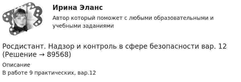     
            Описание
            В работе 9 практических, вар.12   
            
            
            [Росдистант] Надзор и контроль в сфере безопасности (9585) (итоговый тест, вопросы, ответы)Росдистант. Надзор и контроль в сфере безопасности вар. 12Росдистант Надзор и контроль в сфере безопасности_вариант 17(Росдистант Надзор и контроль в сфере безопасности) В зависимости от специфики производства, размеров и численности работающих в организации, наличия и размеров ее структурных подразделений трехступенчатый (административно-общественный)(Росдистант Надзор и контроль в сфере безопасности) В отчете, содержащем результаты расчета по оценке пожарного риска для зданий и сооружений, приводятся исходные данные, такие как характеристика объекта защиты, включающая(Росдистант Надзор и контроль в сфере безопасности) В рамках осуществления плановых контрольных (надзорных) мероприятий в отношении объектов контроля, отнесенных к категории значительного риска, выездная проверка проводится(Росдистант Надзор и контроль в сфере безопасности) В системе наблюдения за состоянием условий и охраны труда на рабочих местах уполномоченными (доверенными) лицами по охране труда профессиональных союзов факторы, влияющие на безопасность рабочего [Росдистант] Муниципальное право (итоговый тест, вопросы, ответы)[Росдистант] Муниципальное право (контрольная работа, практические задания)[Росдистант] Муниципальное право  (ПРОМЕЖУТОЧНЫЙ ТЕСТ (задание 3)) Росдистант ТГУ 2023 г.Росдистант Надежность систем и техногенный риск Практические задания[Росдистант] Надежность технических систем и техногенный риск (итоговый тест, вопросы, ответы)РОСДИСТАНТ/Надежность технических систем и техногенный риск. /Практическое задание (1-9). /Вариант 10,5[Росдистант] Надежность технических систем и техногенный риск (ПРОМЕЖУТОЧНЫЕ ТЕСТЫ) Росдистант ТГУ