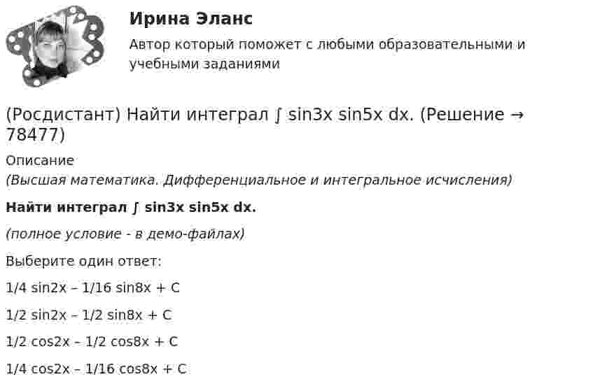     
            Описание
            (Высшая математика. Дифференциальное и интегральное исчисления)Найти интеграл ∫ sin3x sin5x dx.(полное условие - в демо-файлах)Выберите один ответ:1/4 sin2x – 1/16 sin8x + C1/2 sin2x – 1/2 sin8x + C1/2 cos2x – 1/2 cos8x + C1/4 cos2x – 1/16 cos8x + C   
            
            
            (Росдистант) Найти интеграл ∫ sin³x cos²x dx.(Росдистант) Найти интеграл ∫ sin3x sin5x dx.(Росдистант) Найти интеграл ∫ tgx dx / lncosx .(Росдистант) Найти интеграл ∫ x²dx/cosx³ .(Росдистант) Найти наибольшее значение функции y = 2x² + 108/x – 59 на заданном отрезке [2; 4].(Росдистант) Найти наибольшее значение функции y = ³√2(x – 2)²(5 – x) на заданном отрезке [1; 5].(Росдистант) Найти наибольшее значение функции y = ³√2x²(x – 3) на заданном отрезке [–1; 6].(Росдистант) Найти интеграл ∫cos²x/sin⁶x dx.(Росдистант) Найти интеграл ∫cos ³√x dx / ³√x.(Росдистант) Найти интеграл ∫ ctgx dx / lnsinx .(Росдистант) Найти интеграл ∫ dx/(1 – sinx) .(Росдистант) Найти интеграл ∫ dx/(1+√x).(Росдистант) Найти интеграл ∫ dx/(5 – 3 cosx) .(Росдистант) Найти интеграл ∫ dx/sin⁴(x/2) .