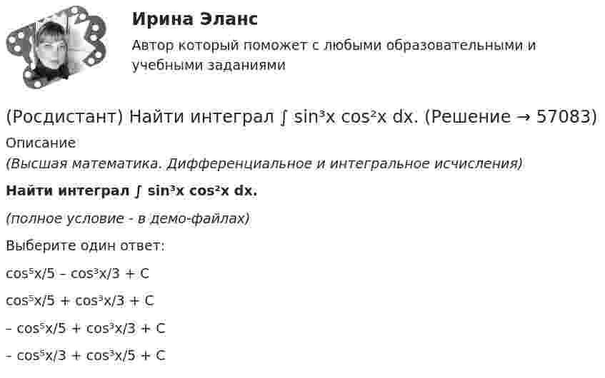     
            Описание
            (Высшая математика. Дифференциальное и интегральное исчисления)Найти интеграл ∫ sin³x cos²x dx.(полное условие - в демо-файлах)Выберите один ответ:cos⁵x/5 – cos³x/3 + C cos⁵x/5 + cos³x/3 + C – cos⁵x/5 + cos³x/3 + C – cos⁵x/3 + cos³x/5 + C   
            
            
            (Росдистант) Найти интеграл ∫ lnxdx / x(1 – ln²x).(Росдистант) Найти интеграл ∫ sin³x cos²x dx.(Росдистант) Найти интеграл ∫ sin3x sin5x dx.(Росдистант) Найти интеграл ∫ tgx dx / lncosx .(Росдистант) Найти интеграл ∫ x²dx/cosx³ .(Росдистант) Найти наибольшее значение функции y = 2x² + 108/x – 59 на заданном отрезке [2; 4].(Росдистант) Найти наибольшее значение функции y = ³√2(x – 2)²(5 – x) на заданном отрезке [1; 5].(Росдистант) Найти интеграл ∫ (2 + cos(x/2))² dx .(Росдистант) Найти интеграл ∫cos²x/sin⁶x dx.(Росдистант) Найти интеграл ∫cos ³√x dx / ³√x.(Росдистант) Найти интеграл ∫ ctgx dx / lnsinx .(Росдистант) Найти интеграл ∫ dx/(1 – sinx) .(Росдистант) Найти интеграл ∫ dx/(1+√x).(Росдистант) Найти интеграл ∫ dx/(5 – 3 cosx) .
