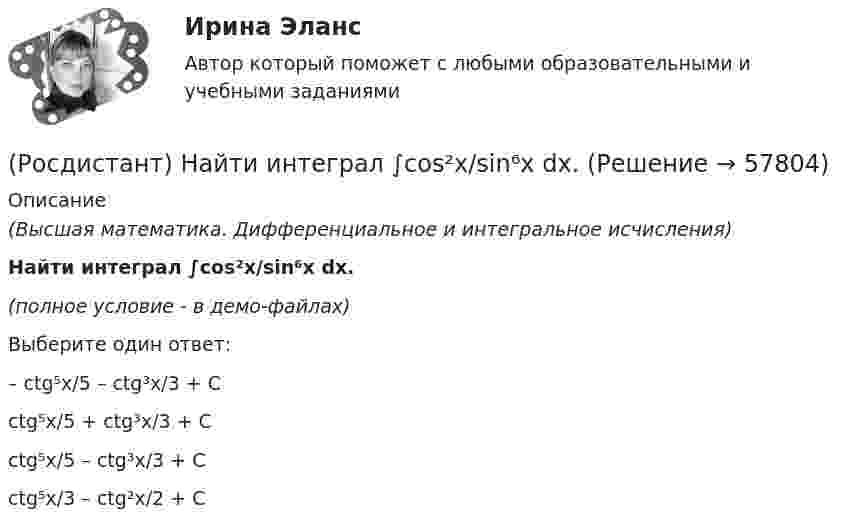     
            Описание
            (Высшая математика. Дифференциальное и интегральное исчисления)Найти интеграл ∫cos²x/sin⁶x dx.(полное условие - в демо-файлах)Выберите один ответ:– ctg⁵x/5 – ctg³x/3 + C ctg⁵x/5 + ctg³x/3 + C ctg⁵x/5 – ctg³x/3 + C ctg⁵x/3 – ctg²x/2 + C    
            
            
            (Росдистант) Найти интеграл ∫ (2 + cos(x/2))² dx .(Росдистант) Найти интеграл ∫cos²x/sin⁶x dx.(Росдистант) Найти интеграл ∫cos ³√x dx / ³√x.(Росдистант) Найти интеграл ∫ ctgx dx / lnsinx .(Росдистант) Найти интеграл ∫ dx/(1 – sinx) .(Росдистант) Найти интеграл ∫ dx/(1+√x).(Росдистант) Найти интеграл ∫ dx/(5 – 3 cosx) .(Росдистант) Найти ∂z/∂x, если z = 6xcos y + 2ysin x. (Росдистант) Найти ∂z/∂x, если z = (x² – 3y) ln(x² – 3y) . (Росдистант) Найти ∂z/∂y для функции z = 3xy + x + 2x².(Росдистант) Найти ∂z/∂y, если z = 3xy + x + 2x².(Росдистант) Найти векторное произведение векторов  a = (-2,0,-5), b = (-1,4,3)(Росдистант) Найти векторное произведение векторов  a = 2i + 3j + 5k, b = i + 2j + k(Росдистант) Найти векторное произведение векторов  a = 3i + 2j - k, b = 3i + j - k