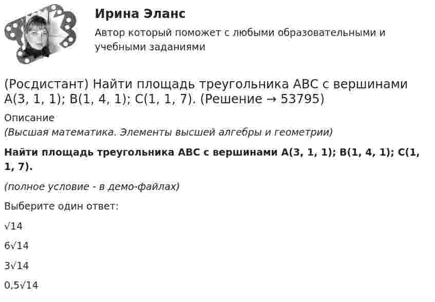     
            Описание
            (Высшая математика. Элементы высшей алгебры и геометрии)Найти площадь треугольника АВС с вершинами A(3, 1, 1); B(1, 4, 1); C(1, 1, 7).(полное условие - в демо-файлах)Выберите один ответ:√146√143√140,5√14  
            
            
            (Росдистант) Найти площадь треугольника АВС с вершинами A(3, 0, -3); B(1, 2, 0); C(5, 2, 6).(Росдистант) Найти площадь треугольника АВС с вершинами A(3, 1, 1); B(1, 4, 1); C(1, 1, 7).(Росдистант) Найти площадь треугольника АВС с вершинами A(3, 1, 1); B(2, 2, 1); C(1, -1, 3).(Росдистант) Найти площадь треугольника АВС с вершинами A(3, 2, 1); B(1, 3, 2); C(-2, 1, 2).(Росдистант) Найти площадь треугольника АВС с вершинами A(3, 2, 1); B(5, 5, 4); C(2, -1, 1).(Росдистант) Найти площадь треугольника АВС с вершинами A(3, 2, -3); B(5, 1, -1); C(1, -2, 1).(Росдистант) Найти площадь треугольника АВС с вершинами A(4, 5, -2); B(-1, 3, 0); C(6, 1, 5).(Росдистант) Найти площадь треугольника АВС с вершинами A(1, 0, 2); B(3, 0, 3); C(5, 2, 6).(Росдистант) Найти площадь треугольника АВС с вершинами A(1, 1, 2); B(2, 3, -1); C(2, -2, 4).(Росдистант) Найти площадь треугольника АВС с вершинами A(1, 3, 2); B(3, 2, 7); C(-2, 1, 2).(Росдистант) Найти площадь треугольника АВС с вершинами A(2, 1, -1); B(3, 0, 1); C(2, -1, 3).(Росдистант) Найти площадь треугольника АВС с вершинами A(2, -1, 2); B(1, 2, -1); C(3, 2, 1).(Росдистант) Найти площадь треугольника АВС с вершинами A(-2, 1, 2); B(4, 0, 0); C(3, 2, 7).(Росдистант) Найти площадь треугольника АВС с вершинами A(2, 3, 1); B(4, 1, -2); C(6, 3, 7).