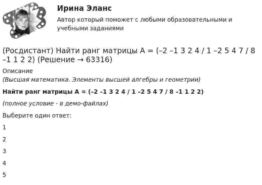     
            Описание
            (Высшая математика. Элементы высшей алгебры и геометрии)Найти ранг матрицы A = (–2 –1 3 2 4 / 1 –2 5 4 7 / 8 –1 1 2 2)(полное условие - в демо-файлах) Выберите один ответ:12345   
            
            
            (Росдистант) Найти ранг матрицы A = (–1 2 3 –2 4 / –2 4 5 1 7 / –1 2 1 8 2)(Росдистант) Найти ранг матрицы A = (–2 –1 3 2 4 / 1 –2 5 4 7 / 8 –1 1 2 2)(Росдистант) Найти ранг матрицы  A = (2 –1 3 –2 4 / 4 –2 5 1 7 / 2 –1 1 8 2)(Росдистант) Найти ранг матрицы A = (2 4 –3 –2 –1 / 4 7 –5 1 –2 / 2 2 –1 8 –1)(Росдистант) Найти ранг матрицы A = (4 –1 3 –2 2 / 7 –2 5 1 4 / 2 –1 1 8 2)(Росдистант) Найти ранг матрицы B = (2 –1 –3 4 / 1 3 5 –1 / 7 7 9 1)(Росдистант) Найти смешанное произведение векторов  a = (2,-1,2), b = (3,0,7), c = (1,2,-3)(Росдистант) Найти производную функции y = (1 + x2)arccos x.(Росдистант) Найти производную функции y = (1 + еx) ln x.(Росдистант) Найти производную функции y = 2x3 – 3x2 – 5ex.(Росдистант) Найти производную функции y = 2x3 – 3x2 – 5x – 5.  (Росдистант) Найти производную функции y = 2х3 – 3x2 – 3ех. (Росдистант) Найти производную функции y = (cos x)ctg x.(Росдистант) Найти производную функции y = (cos x)sin x.